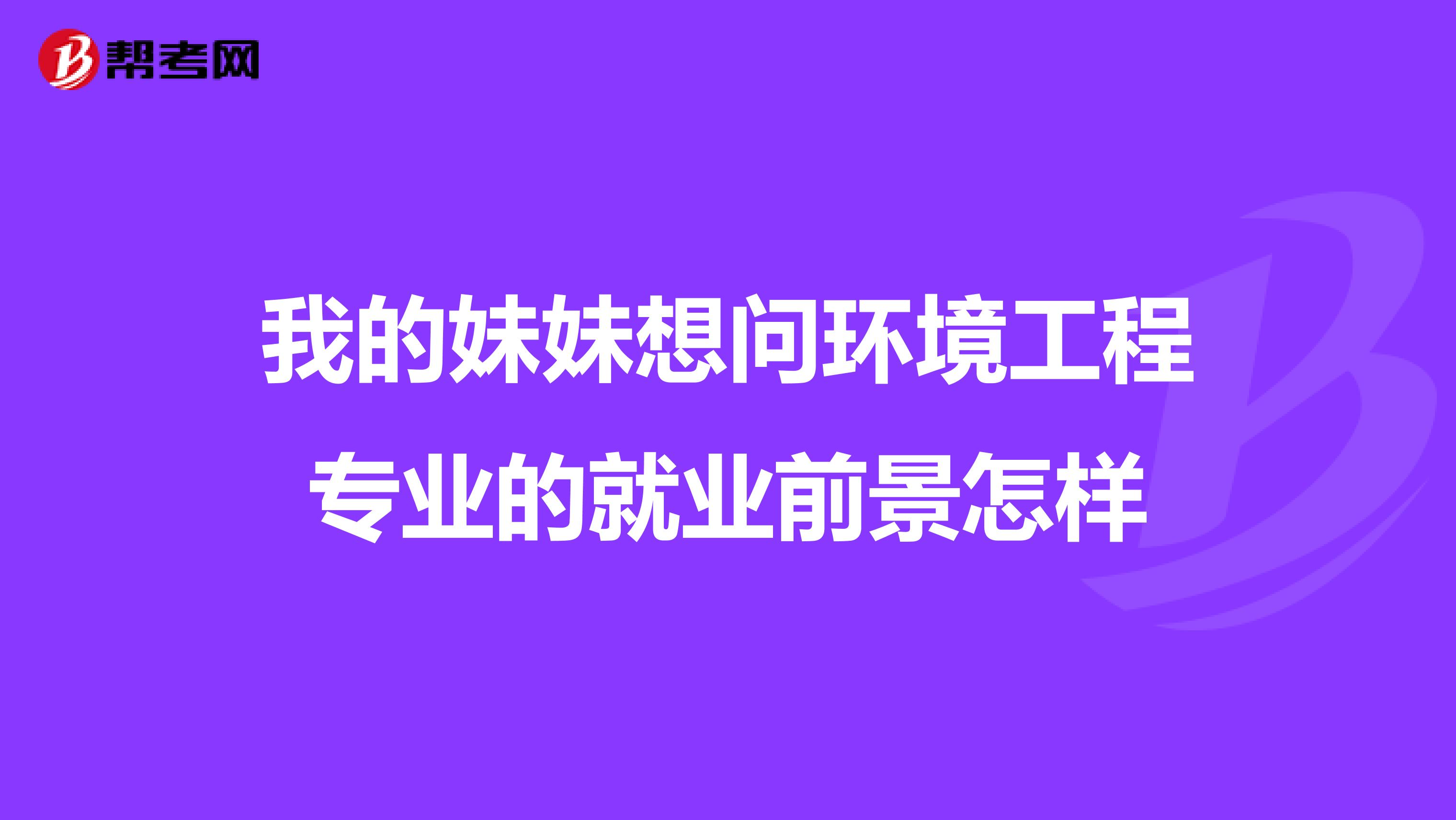我的妹妹想问环境工程专业的就业前景怎样