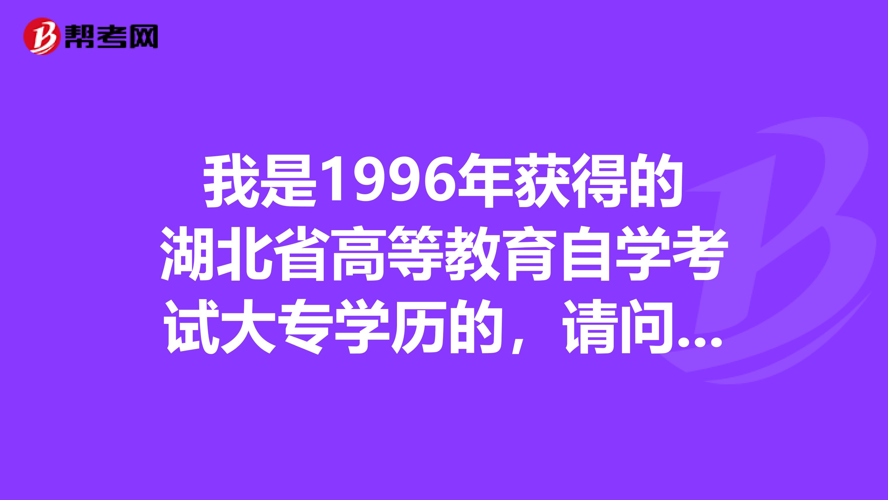 我是1996年获得的湖北省高等教育自学考试大专学历的,请问如何开具学历认证