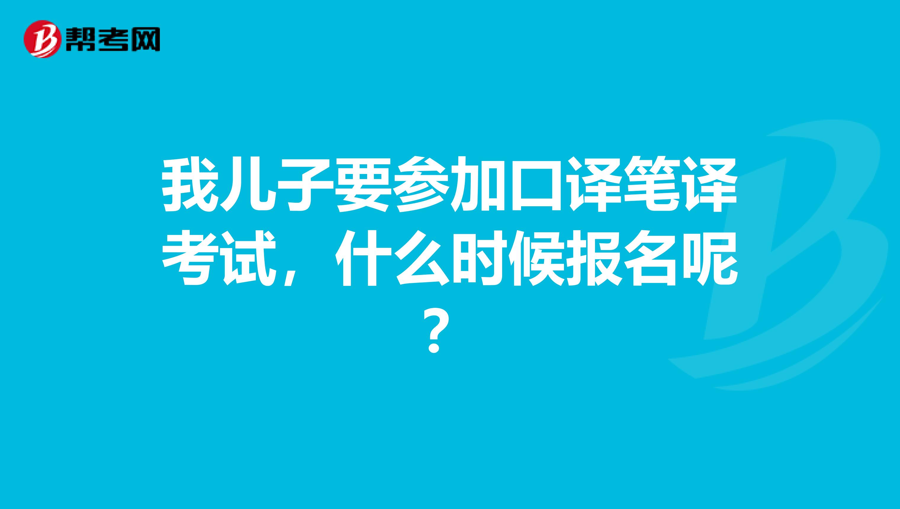 我儿子要参加口译笔译考试，什么时候报名呢？