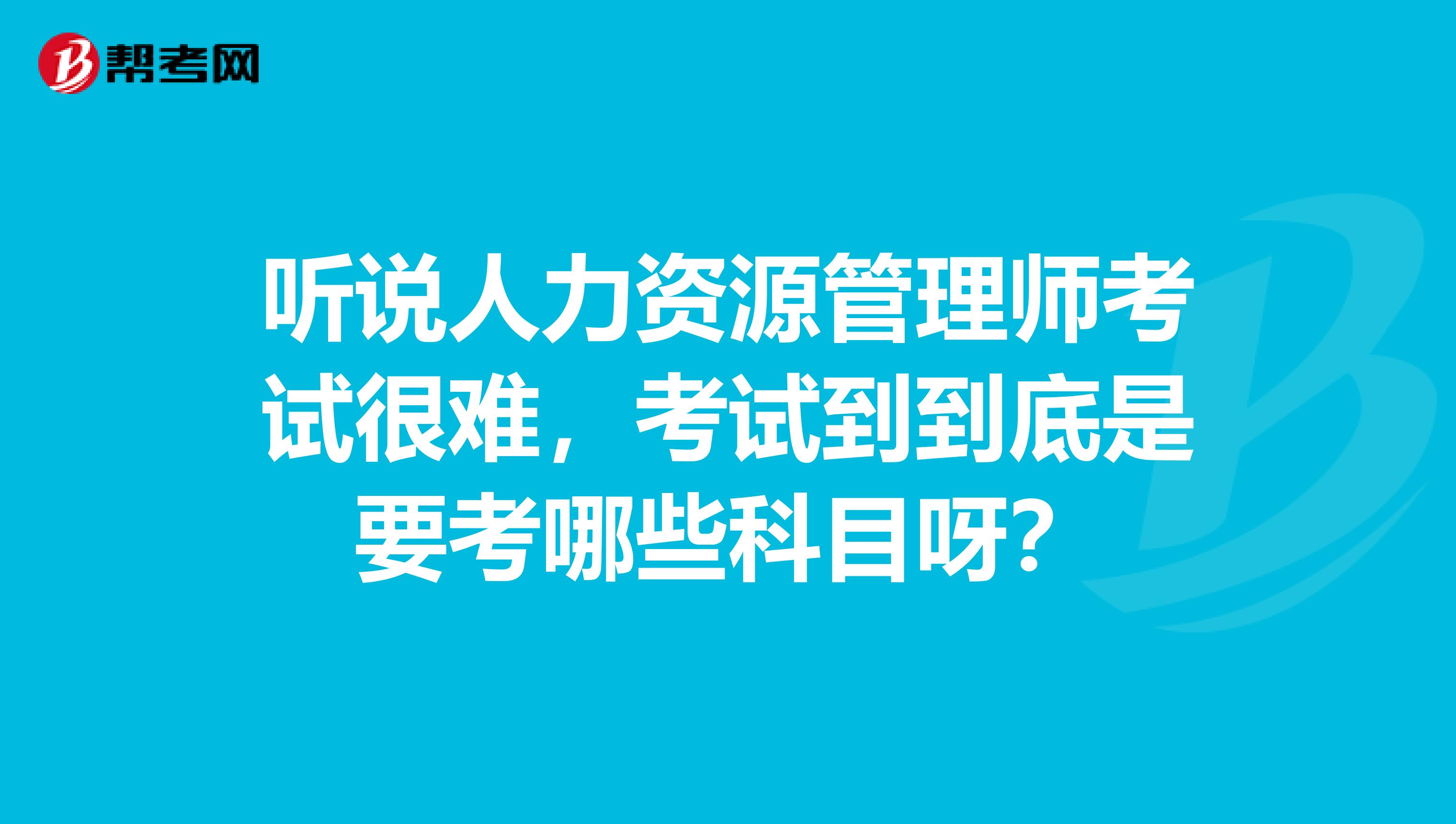 听说人力资源管理师考试很难，考试到到底是要考哪些科目呀？