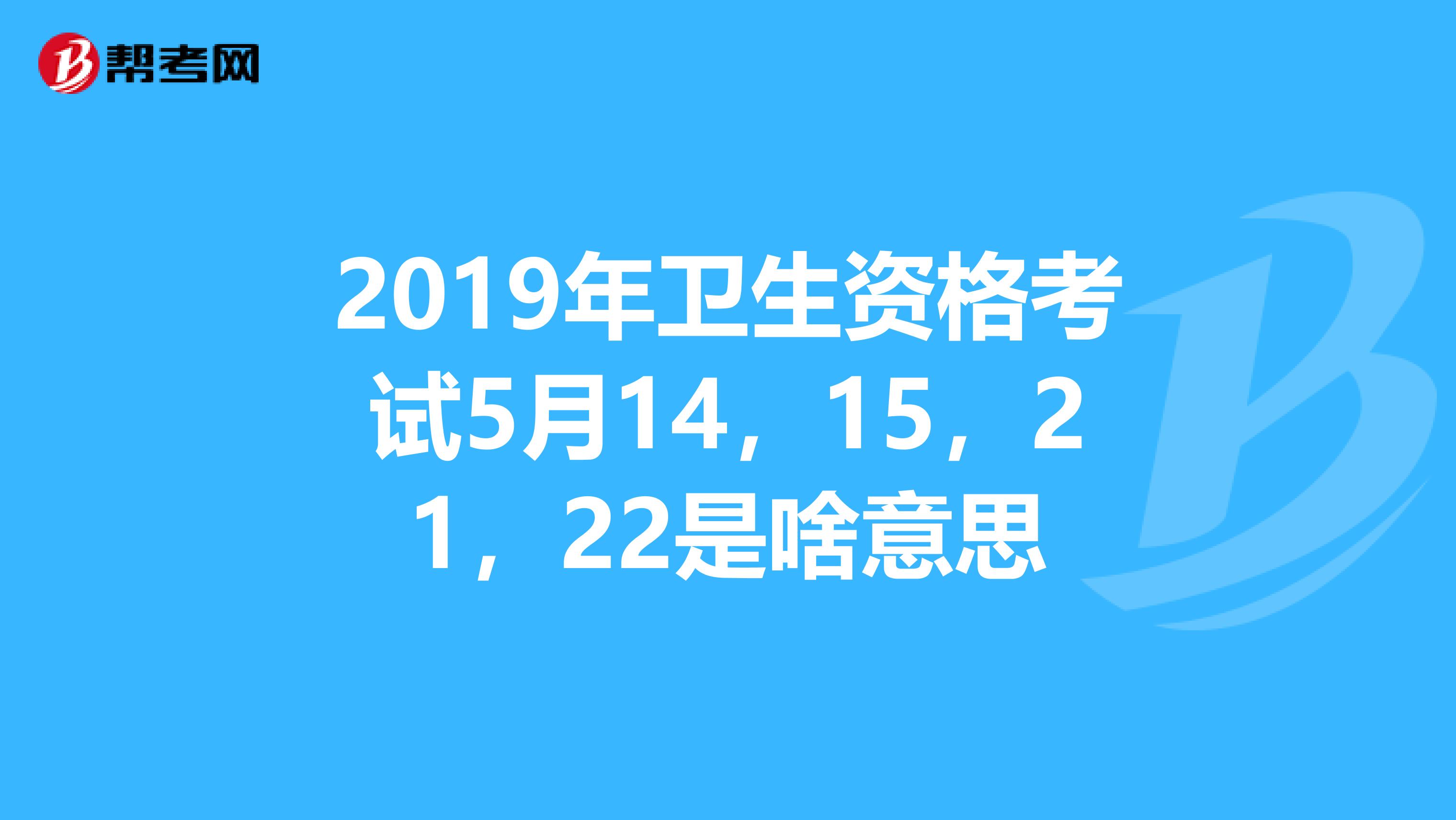 2019年衛(wèi)生資格考試5月14，15，21，22是啥意思