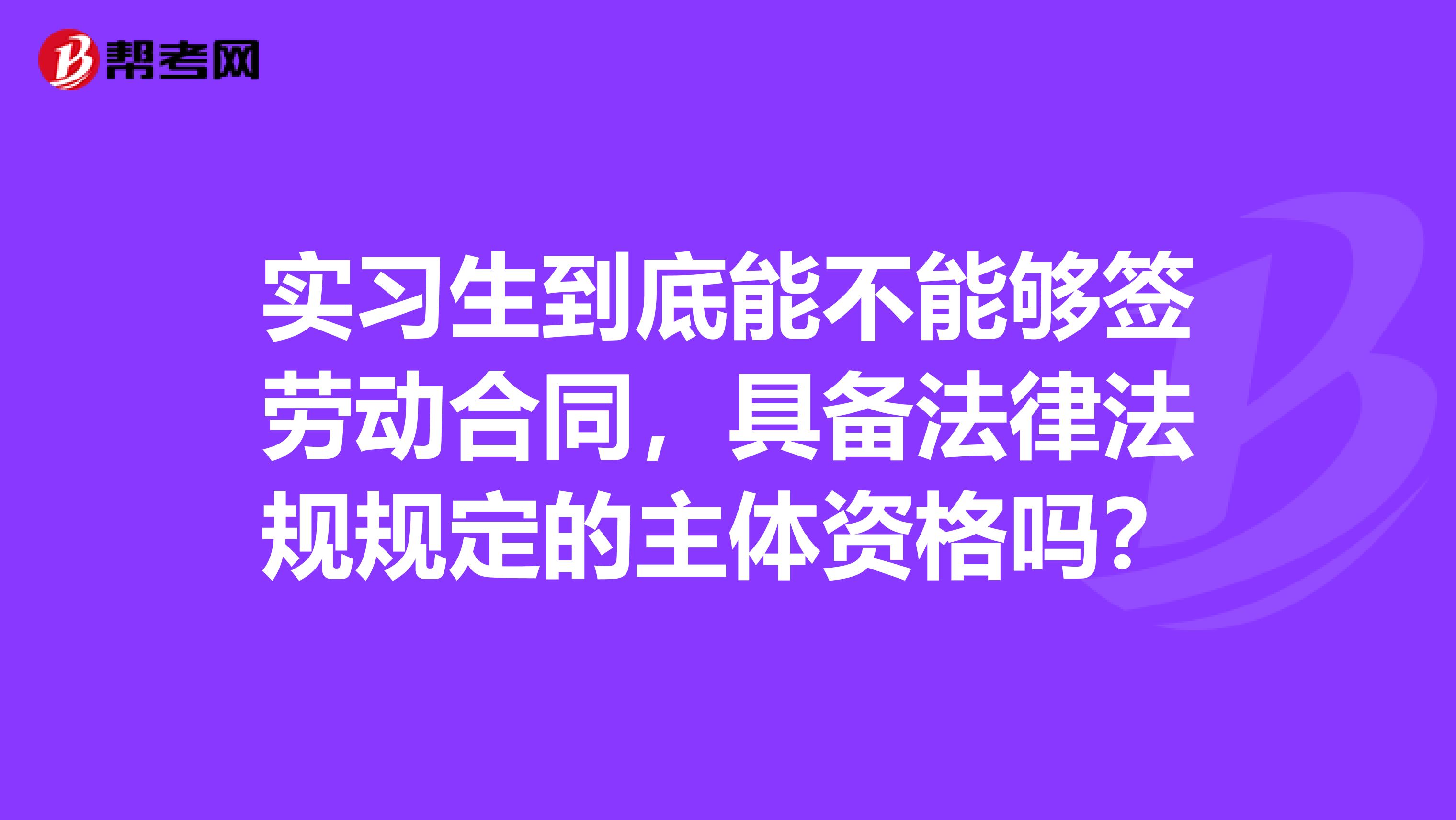 实习生到底能不能够签劳动合同,具备法律法规规定的主体资格吗?