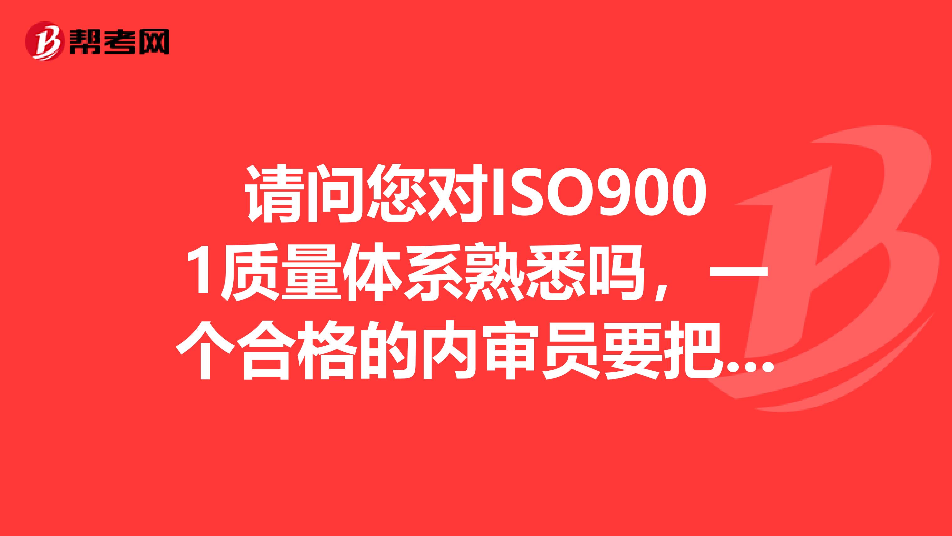 请问您对ISO9001质量体系熟悉吗，一个合格的内审员要把iso9001质量体系认证标准的好多内容要背下来吗