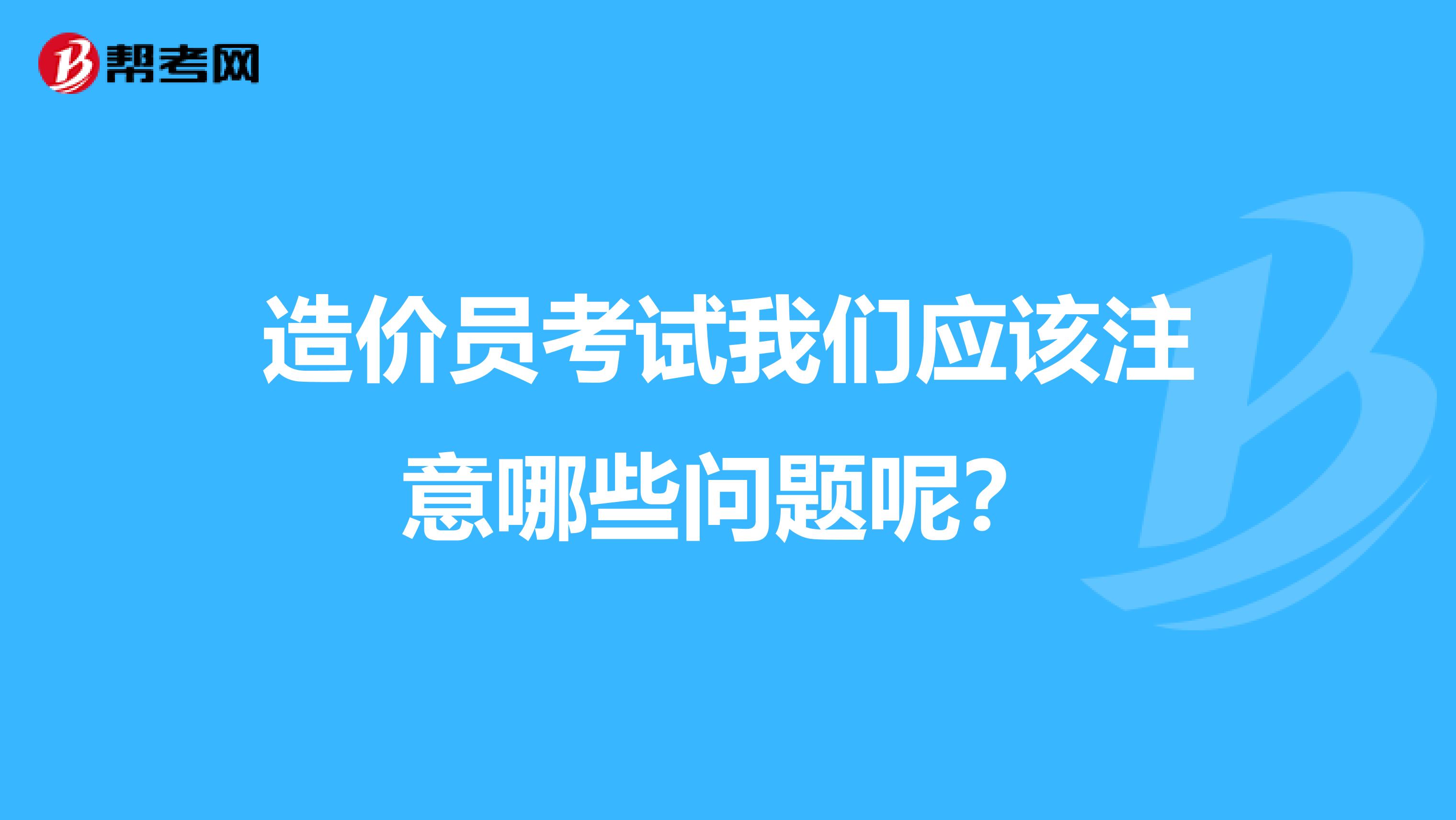 造价员考试我们应该注意哪些问题呢?
