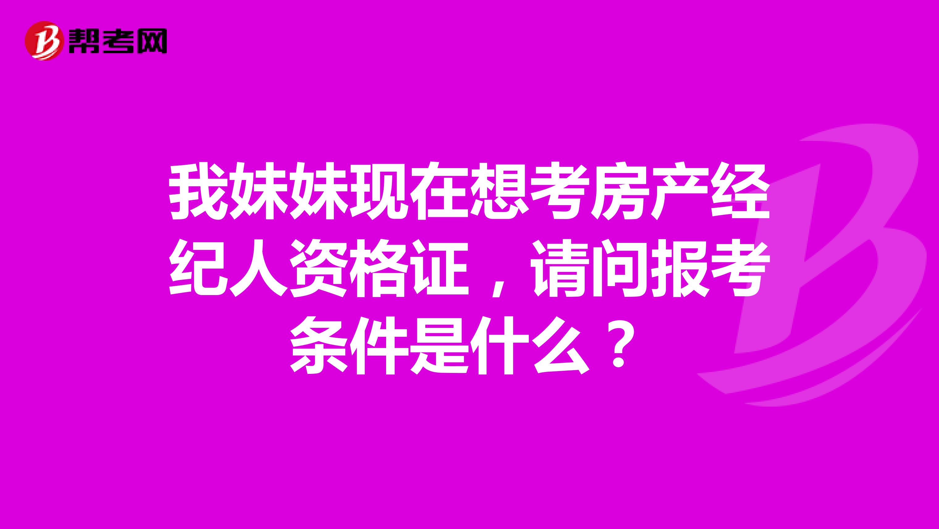 我妹妹现在想考房产经纪人资格证,请问报考条件是什么?