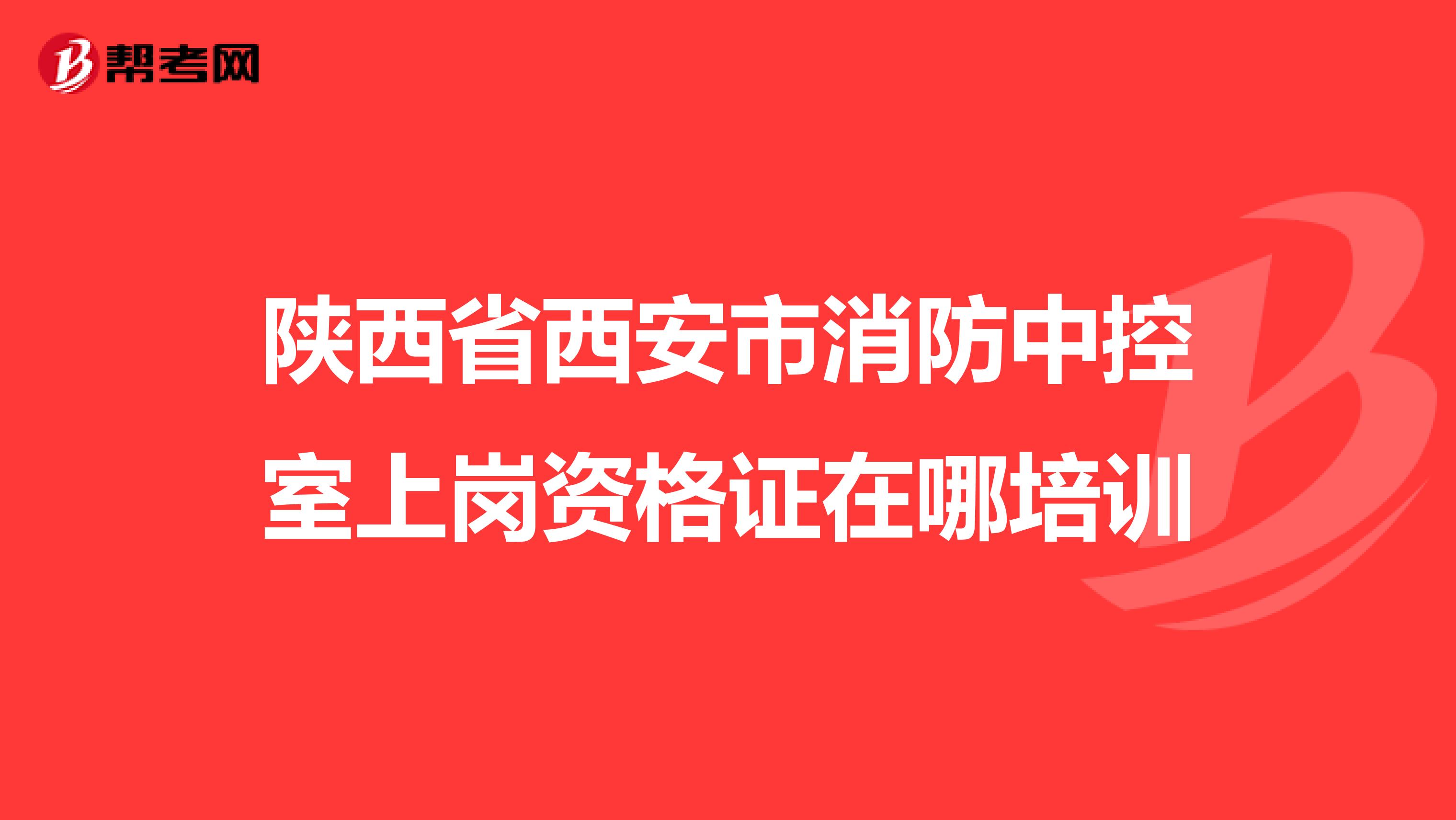 陕西省西安市消防中控室上岗资格证在哪培训