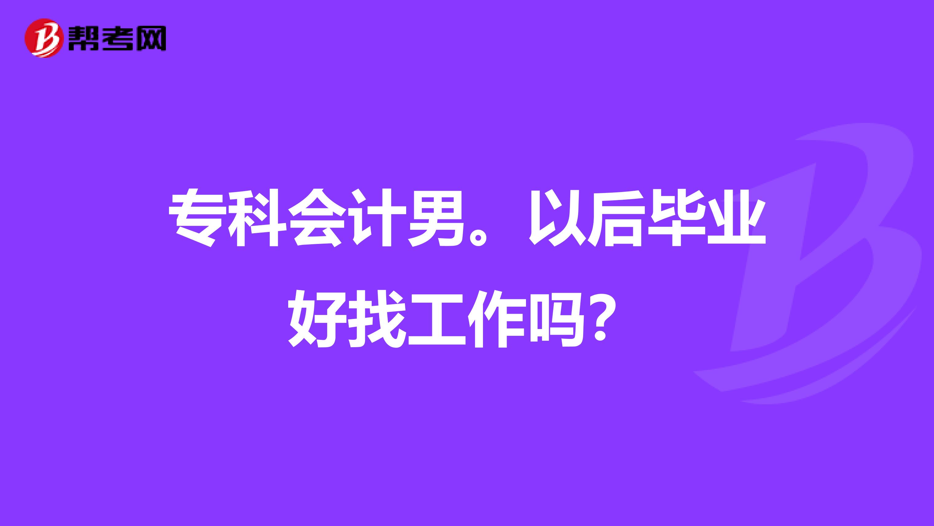 专科会计男。以后毕业好找工作吗？