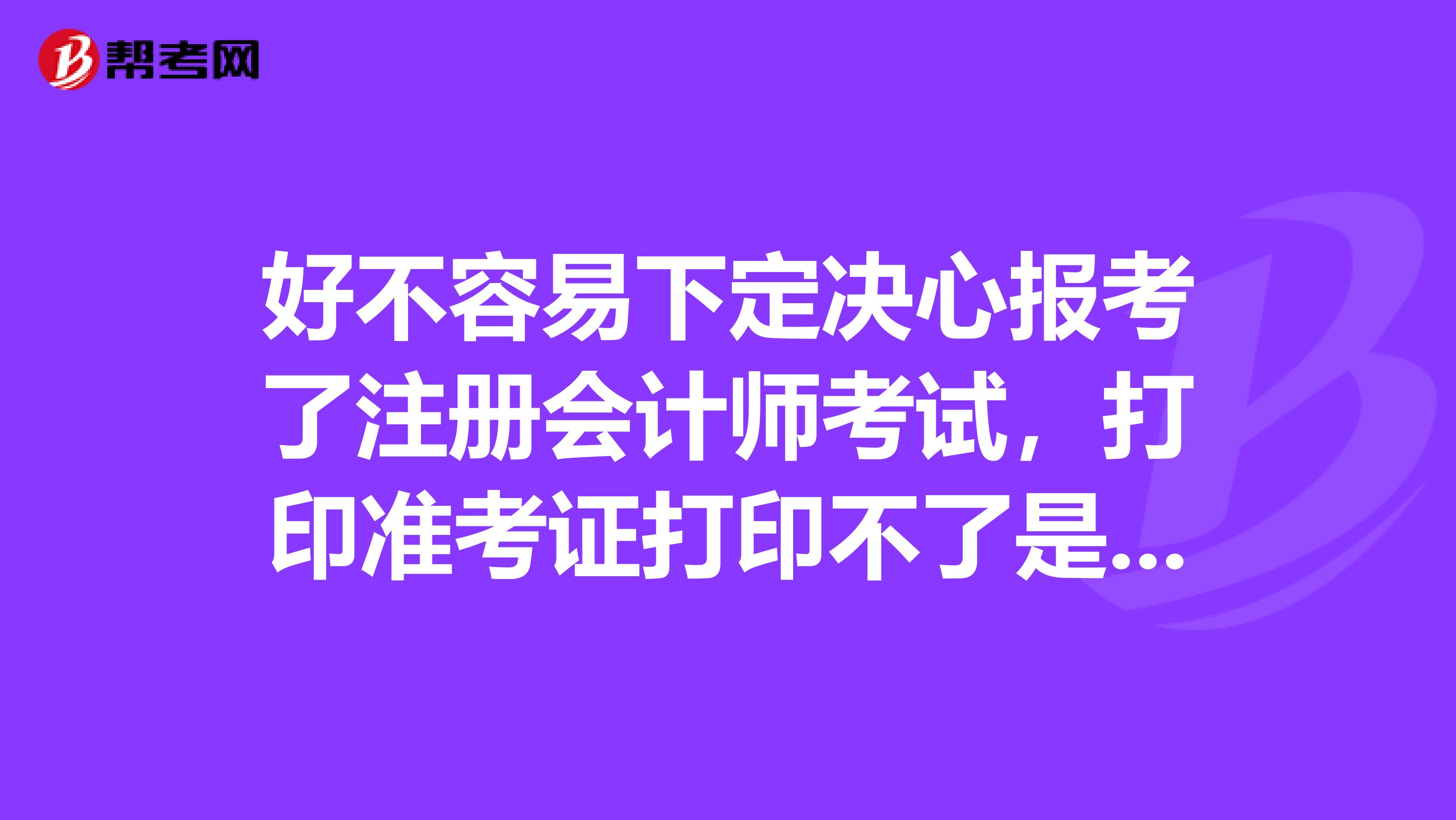 好不容易下定決心報考了注冊會計師考試，打印準考證打印不了是怎么回事呢？