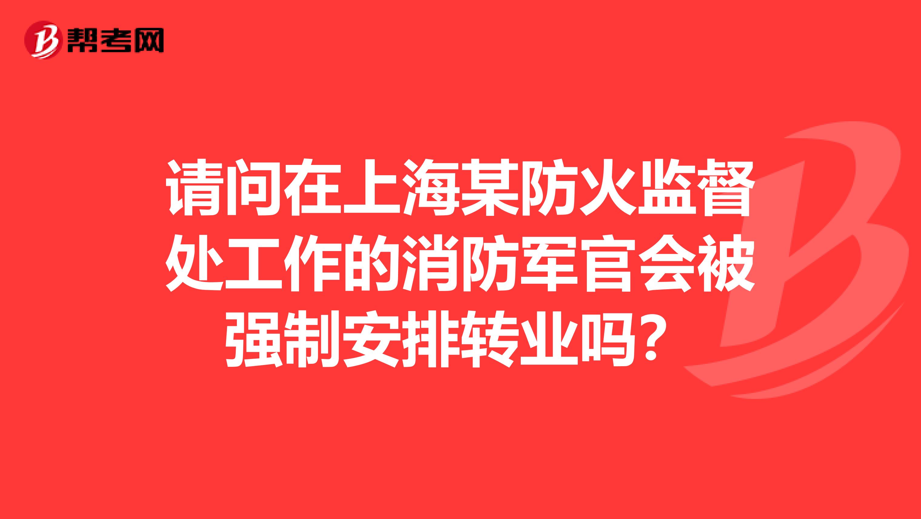 请问在上海某防火监督处工作的消防军官会被强制安排转业吗？