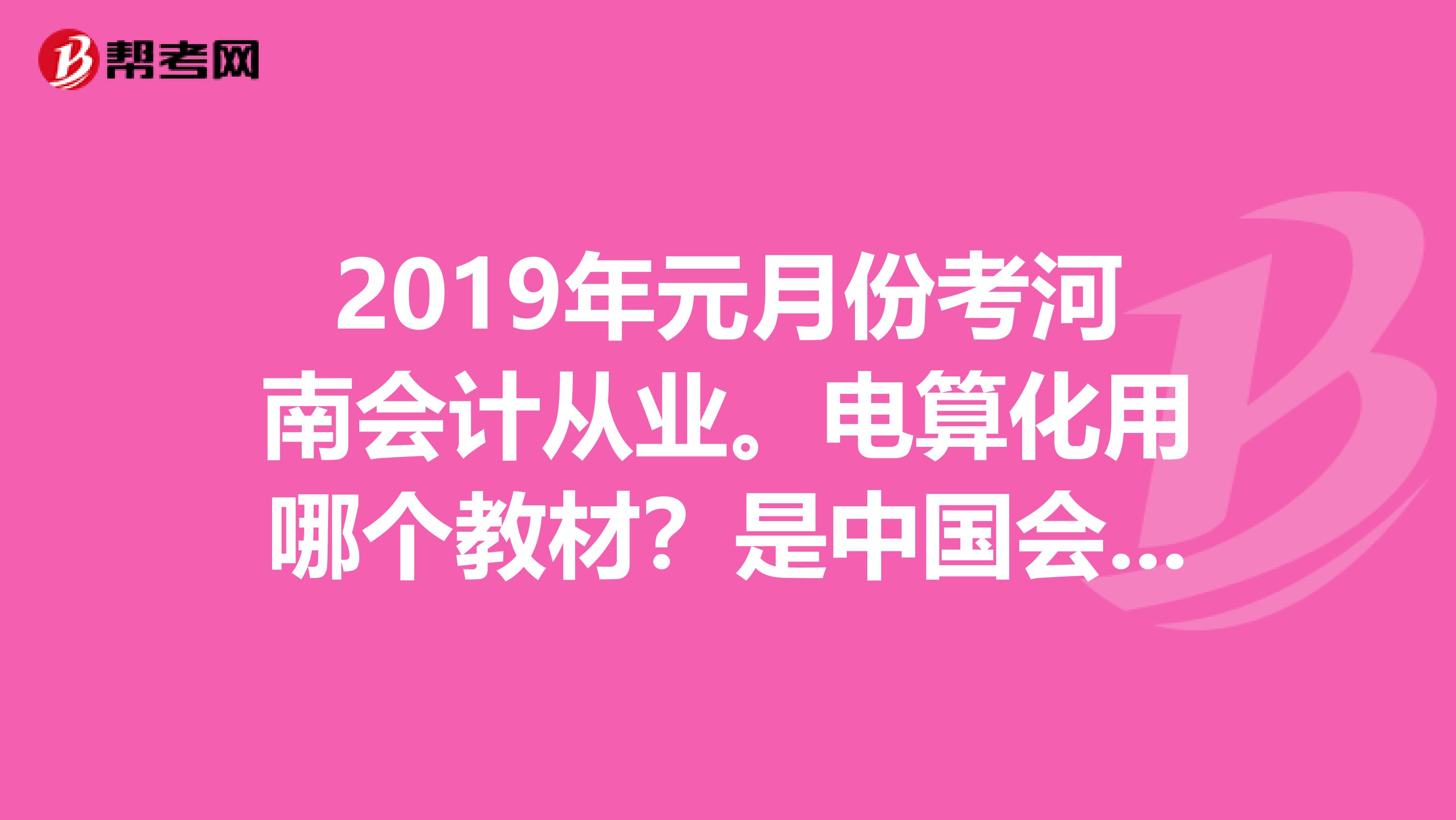 2019年元月份考河南会计从业。电算化用哪个教材？是中国会计学会编写组编，经济科学出版社出版的那本吗？