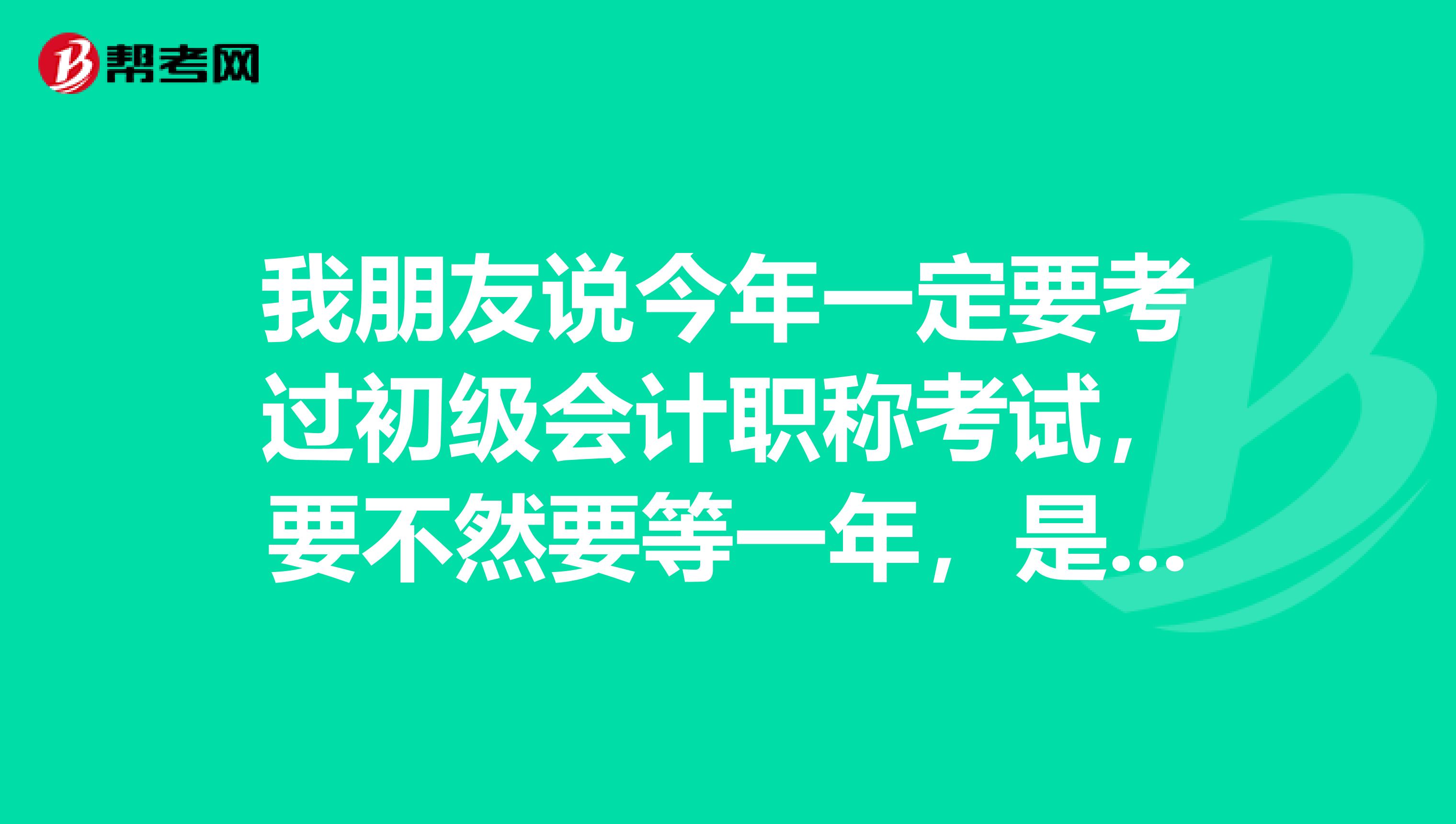 我朋友说今年一定要考过初级会计职称考试，要不然要等一年，是什么意思啊？ 