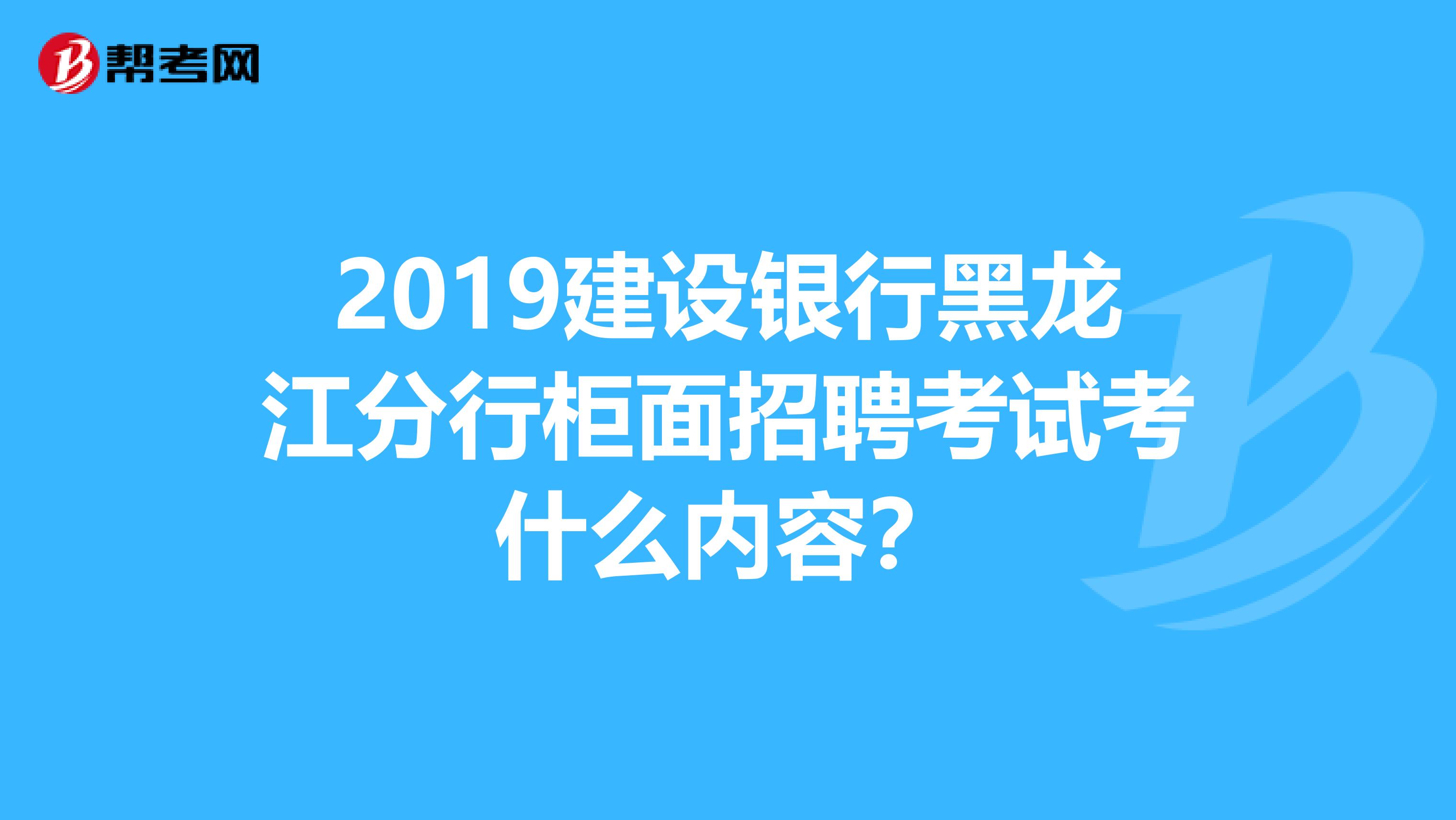 2019建设银行黑龙江分行柜面招聘考试考什么内容？