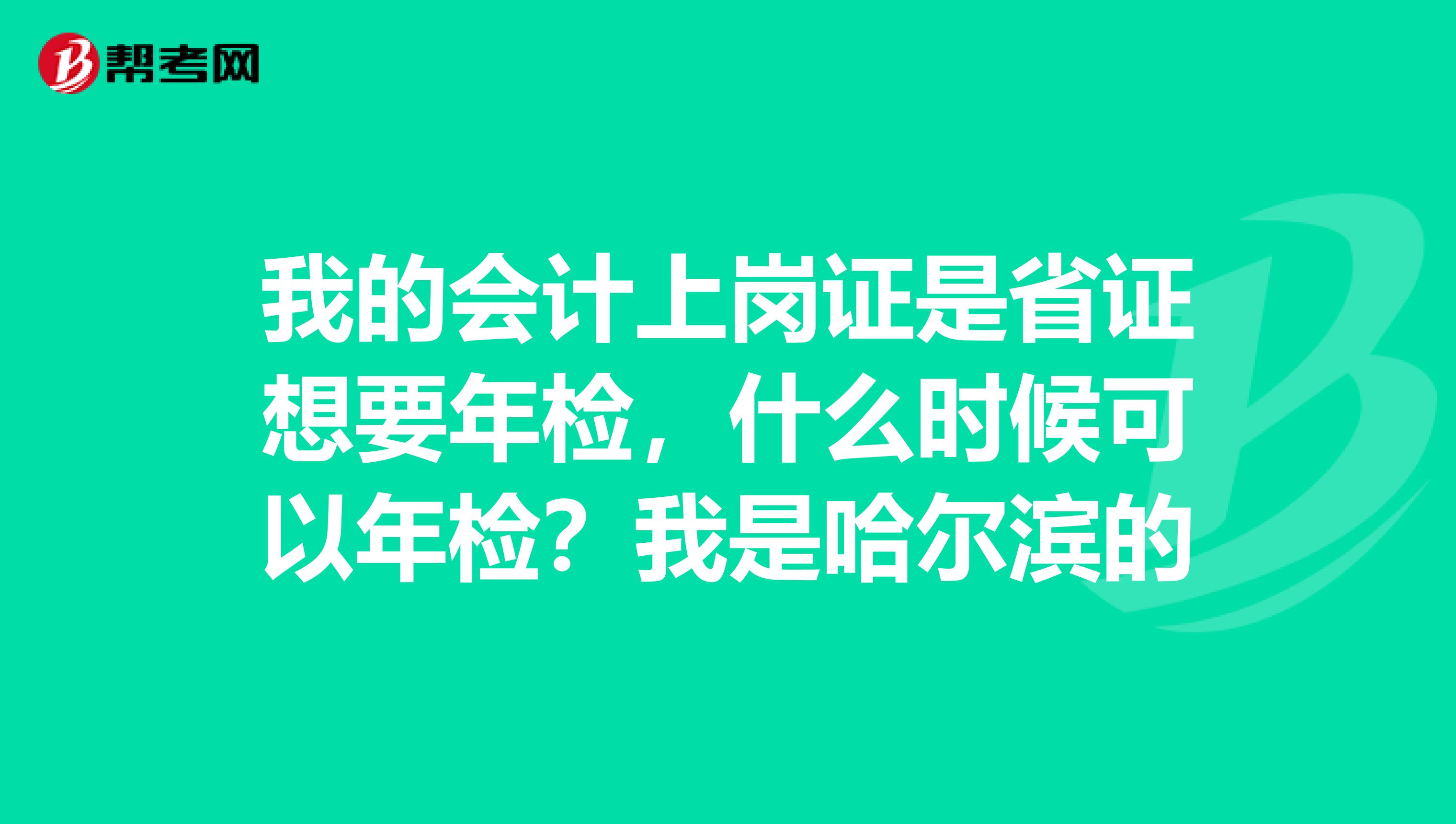 我的会计上岗证是省证想要年检，什么时候可以年检？我是哈尔滨的