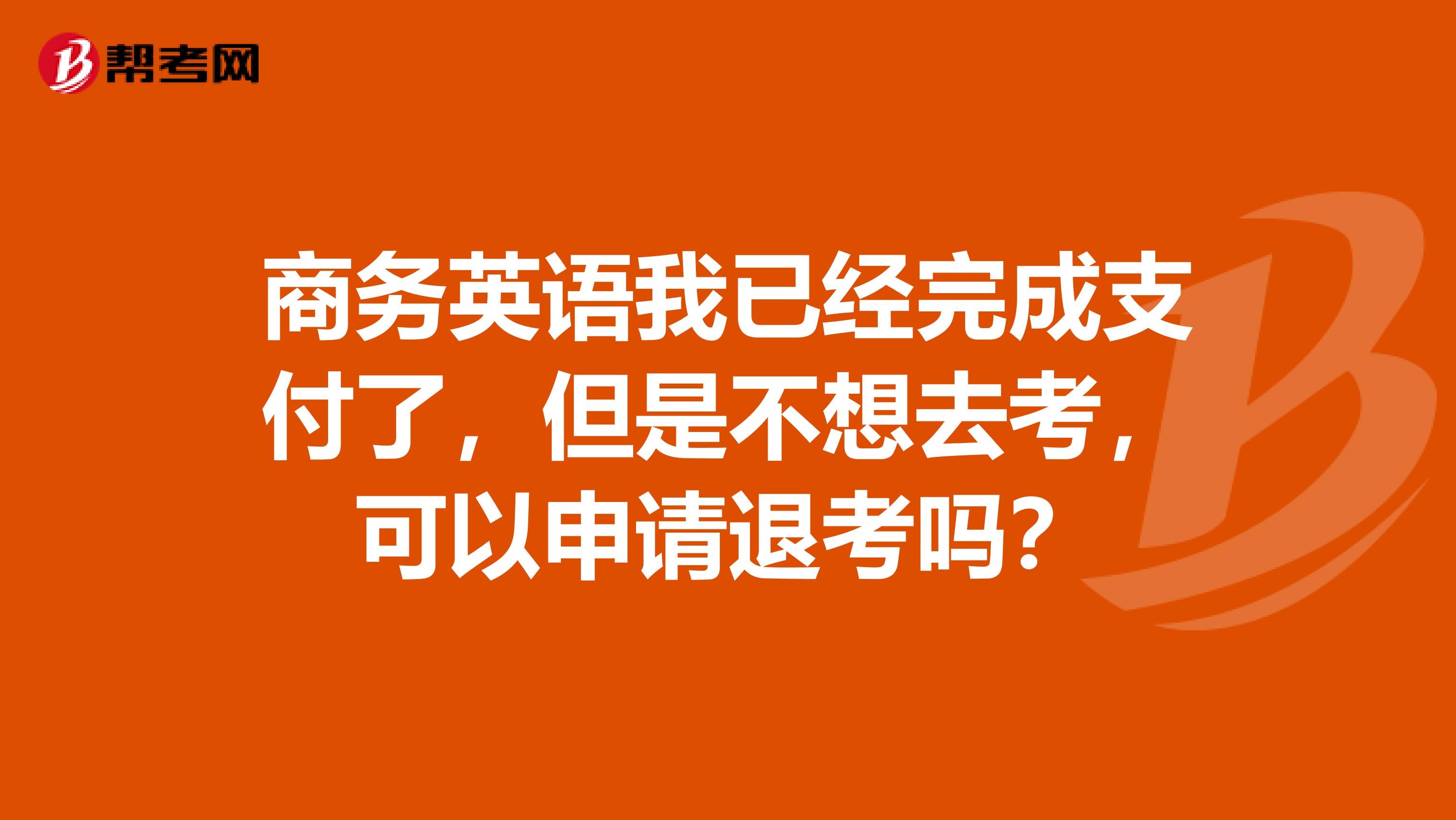 商务英语我已经完成支付了，但是不想去考，可以申请退考吗？