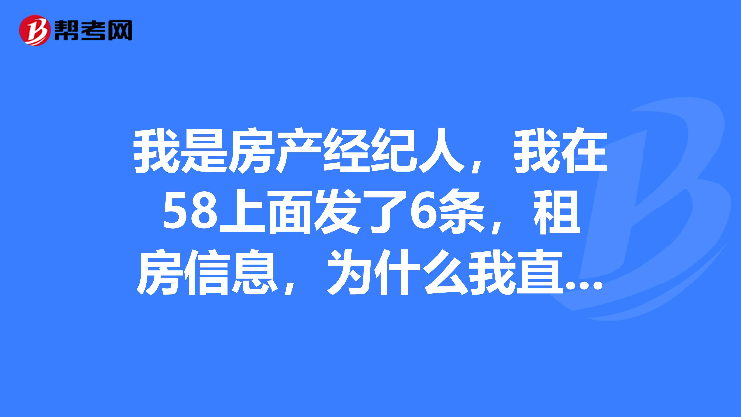 我是房产经纪人，我在58上面发了6条，租房信息，为什么我直接查看租房，只能看到一条，其余的都不显示。
