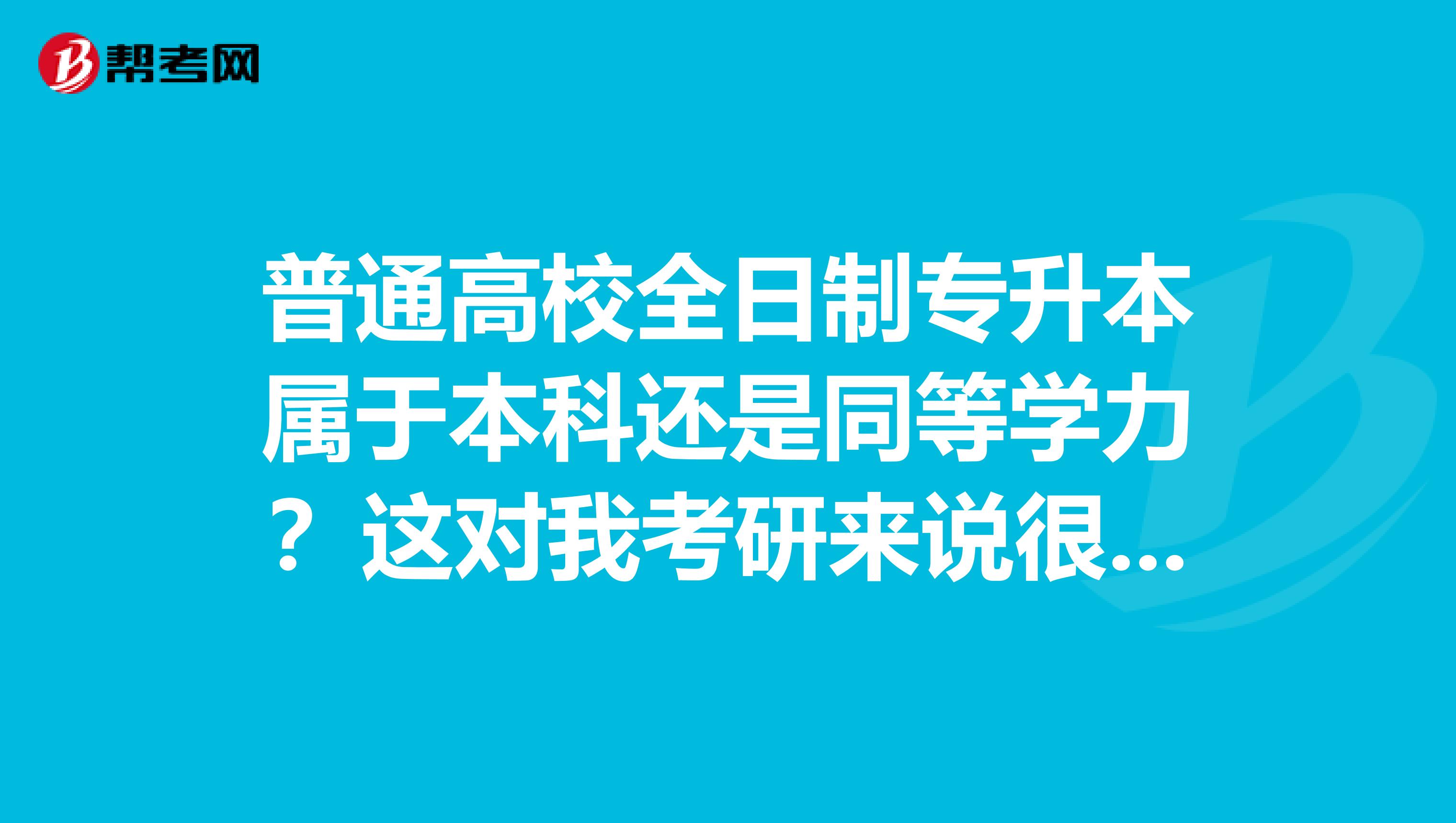 普通高校全日制专升本属于本科还是同等学力？这对我考研来说很重要。