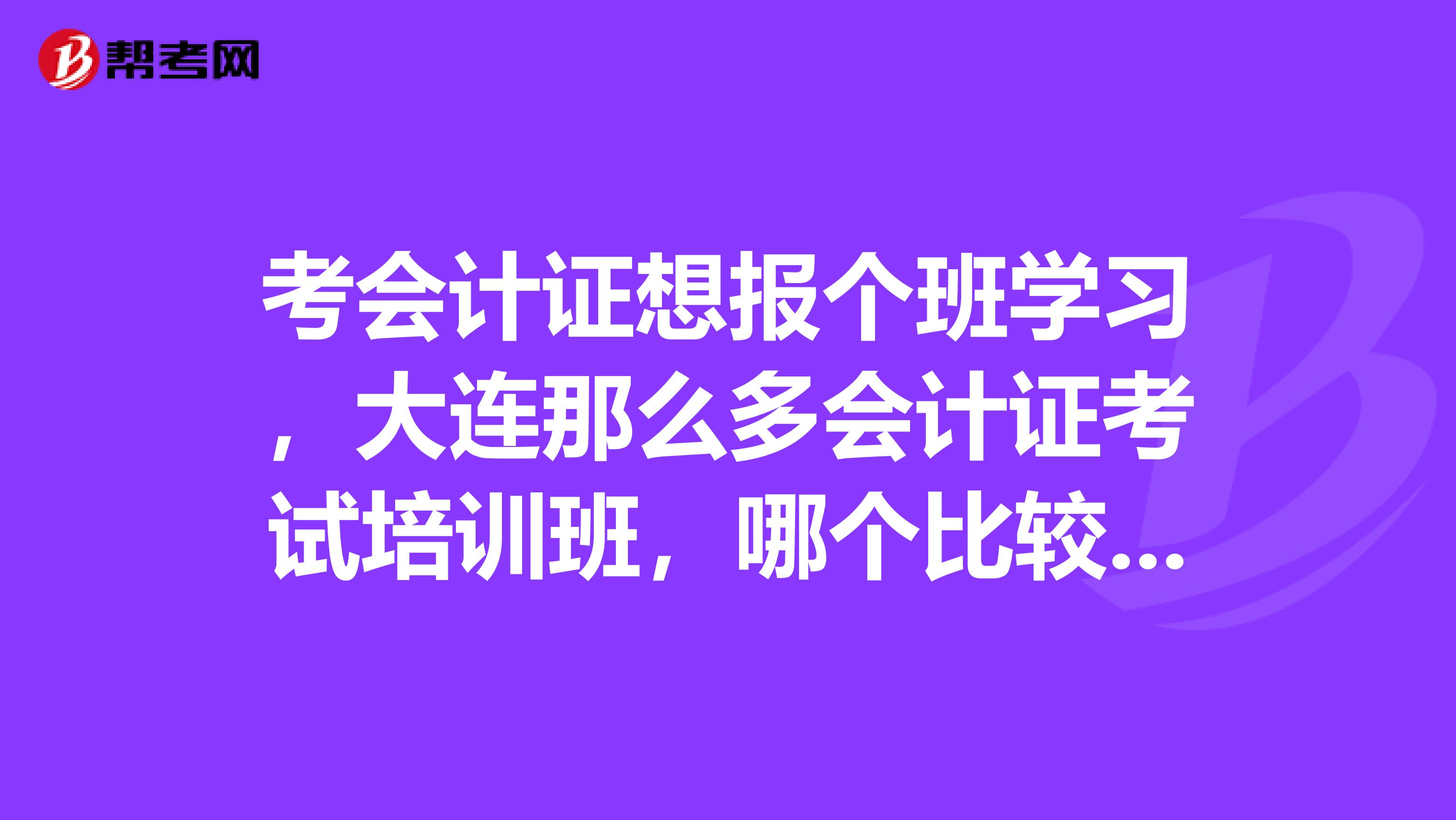 考會計證想報個班學習，大連那么多會計證考試培訓班，哪個比較好？