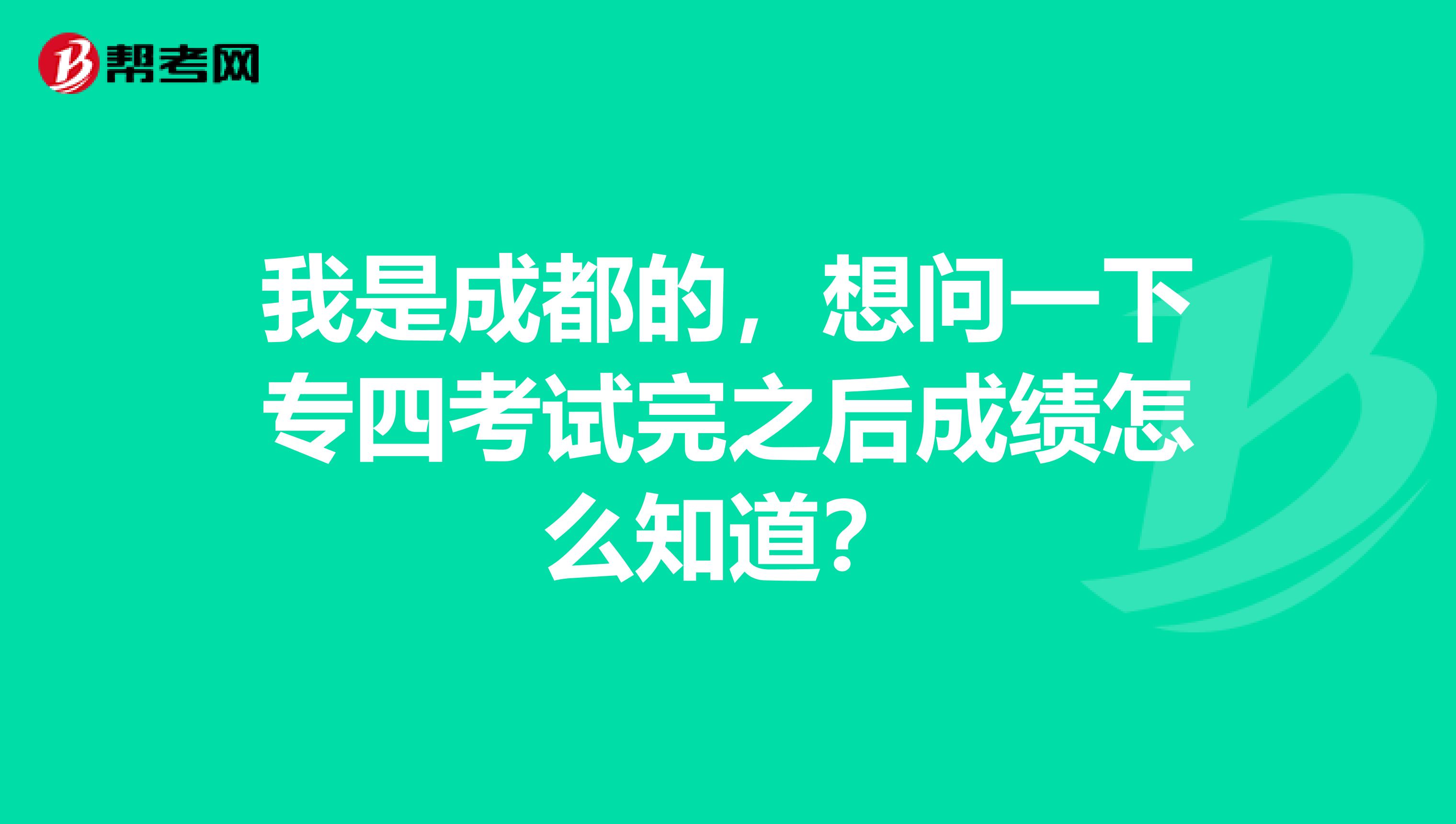 我是成都的，想问一下专四考试完之后成绩怎么知道？