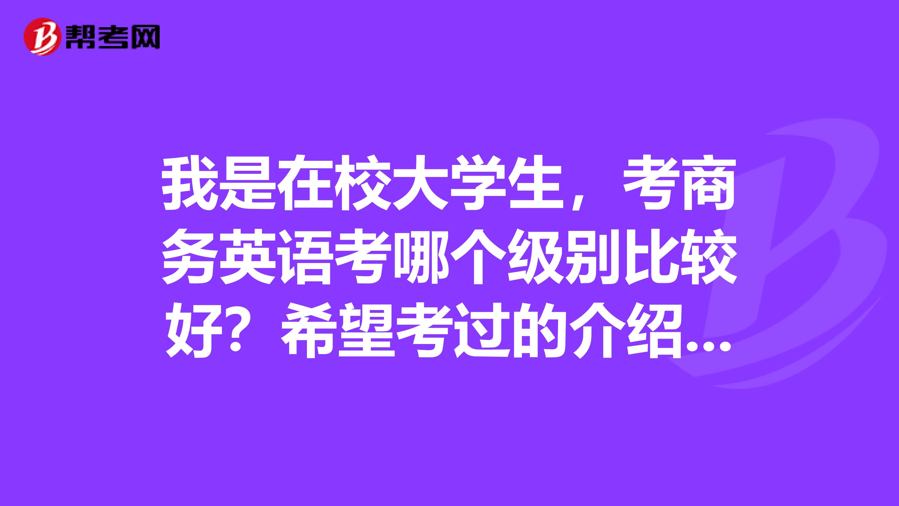 我是在校大学生,考商务英语考哪个级别比较好?希望考过的介绍以下经验。