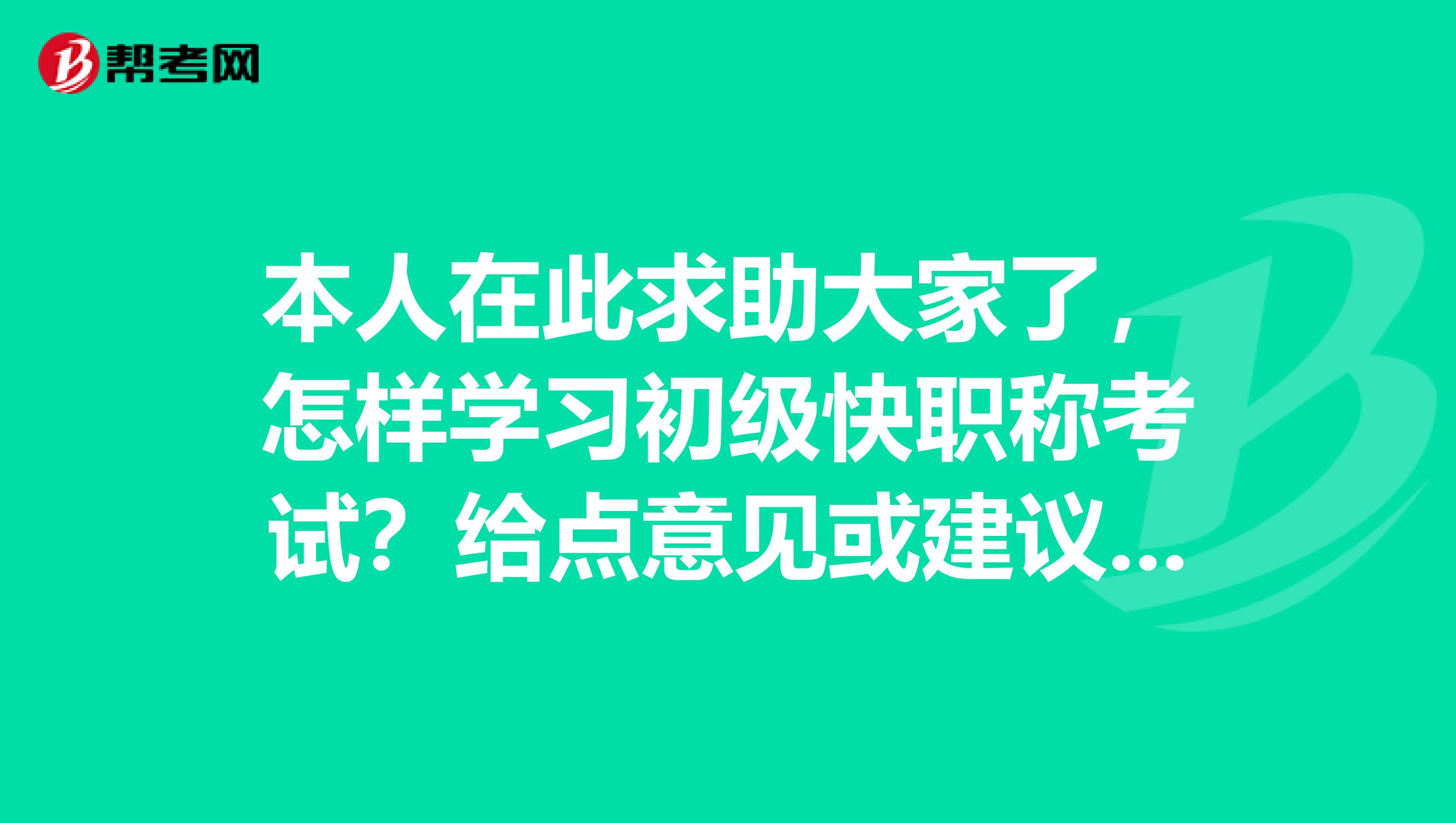 本人在此求助大家了,怎样学习初级快职称考试?给点意见或建议,使我今年能顺利通过。