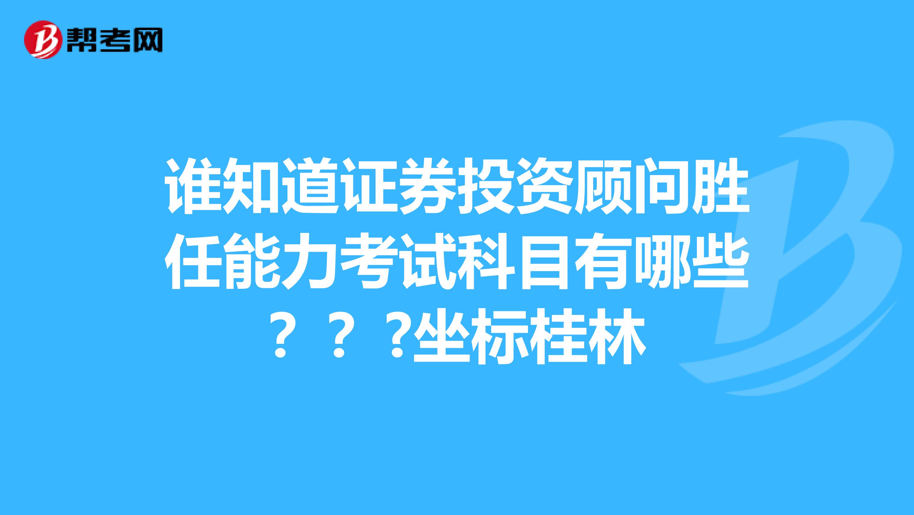 谁知道证券投资顾问胜任能力考试科目有哪些???坐标桂林