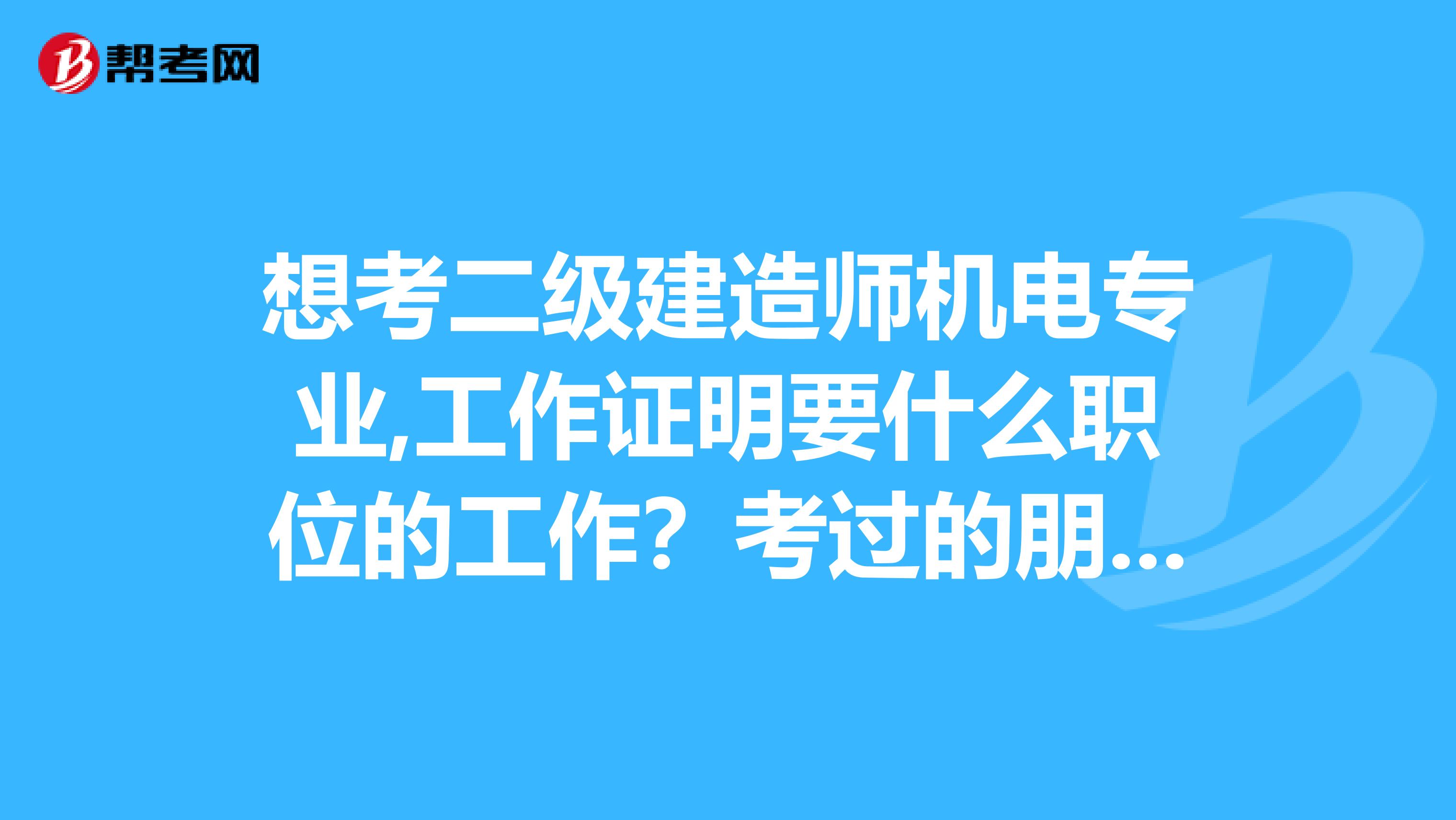想考二级建造师机电专业,工作证明要什么职位的工作?考过的朋友说说呗