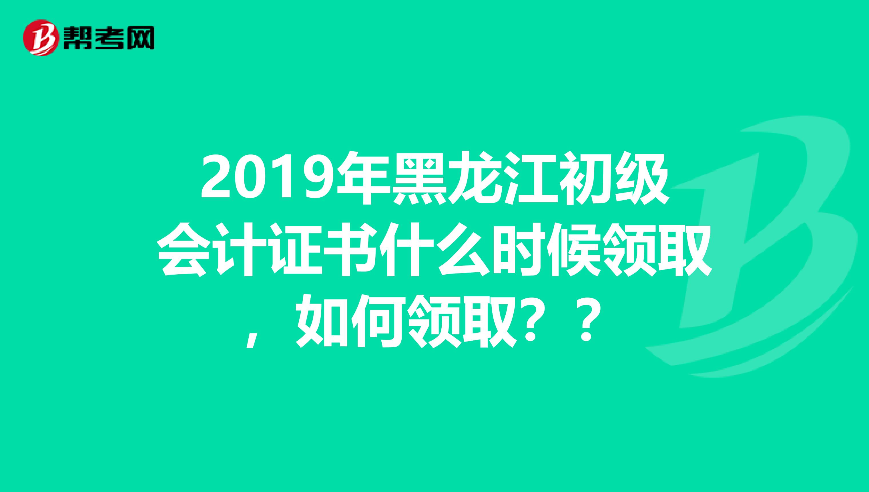 2019年黑龙江初级会计证书什么时候领取，如何领取？？