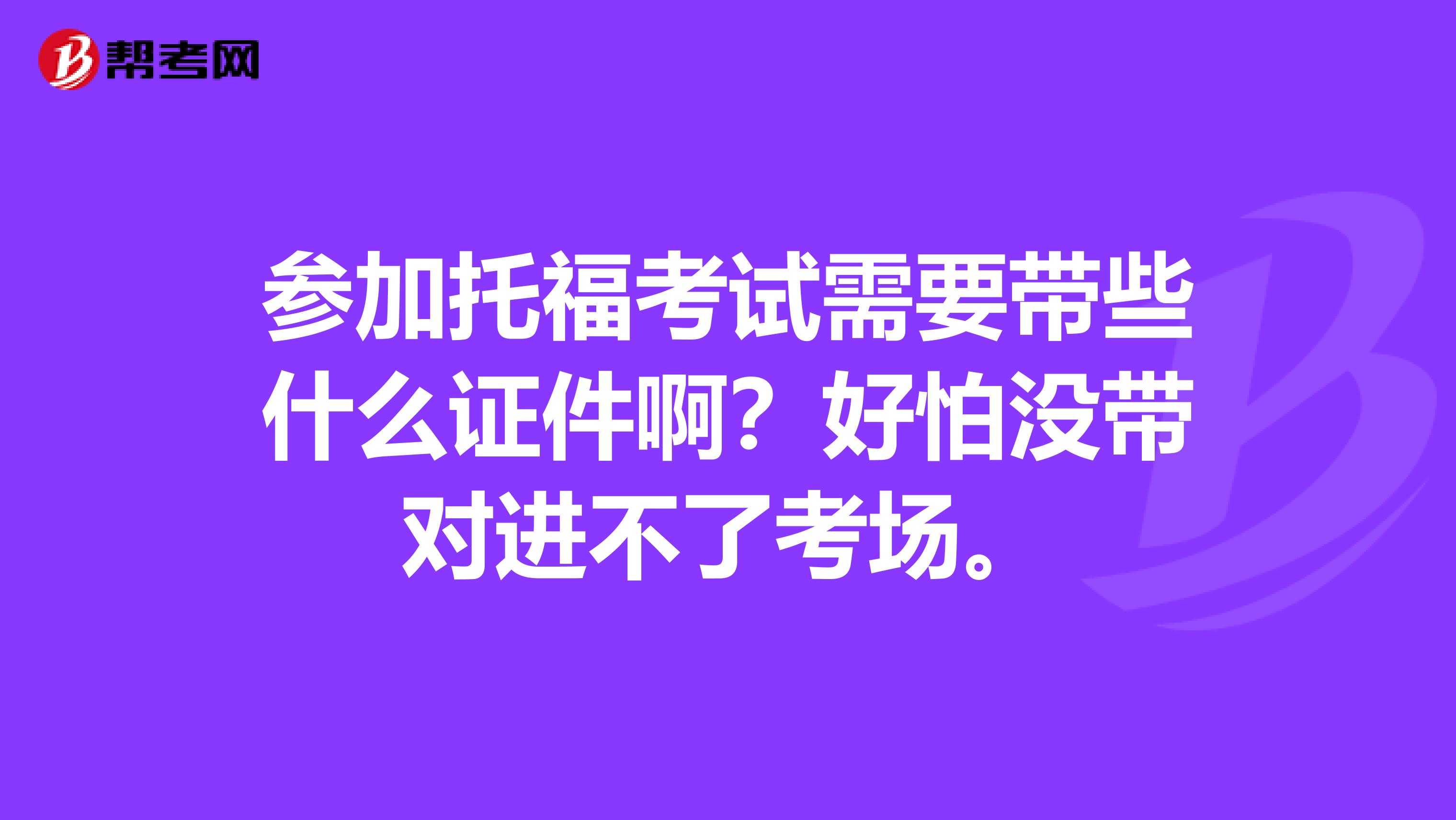 参加托福考试需要带些什么证件啊？好怕没带对进不了考场。