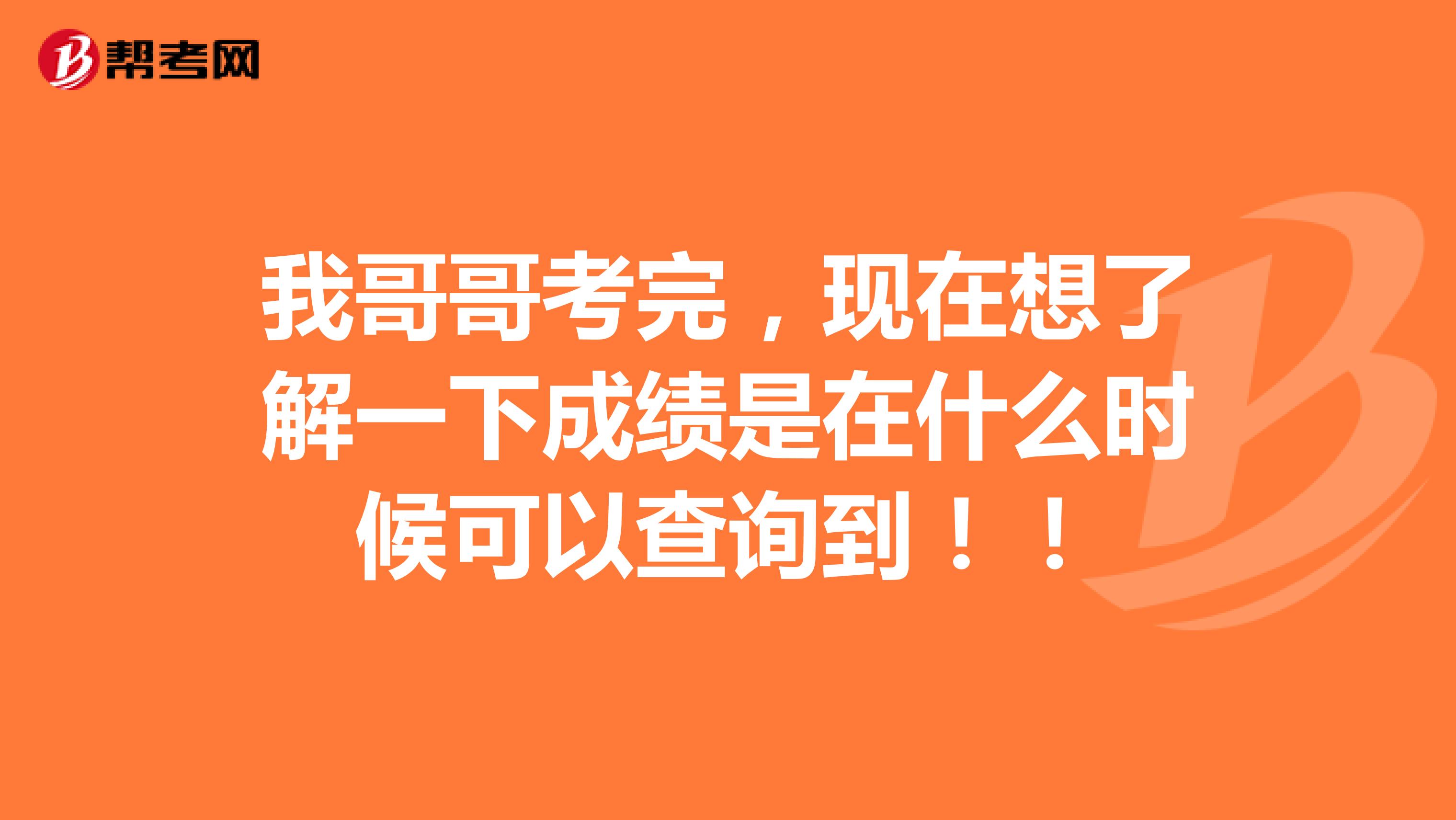 我哥哥考完,现在想了解一下成绩是在什么时候可以查询到!!