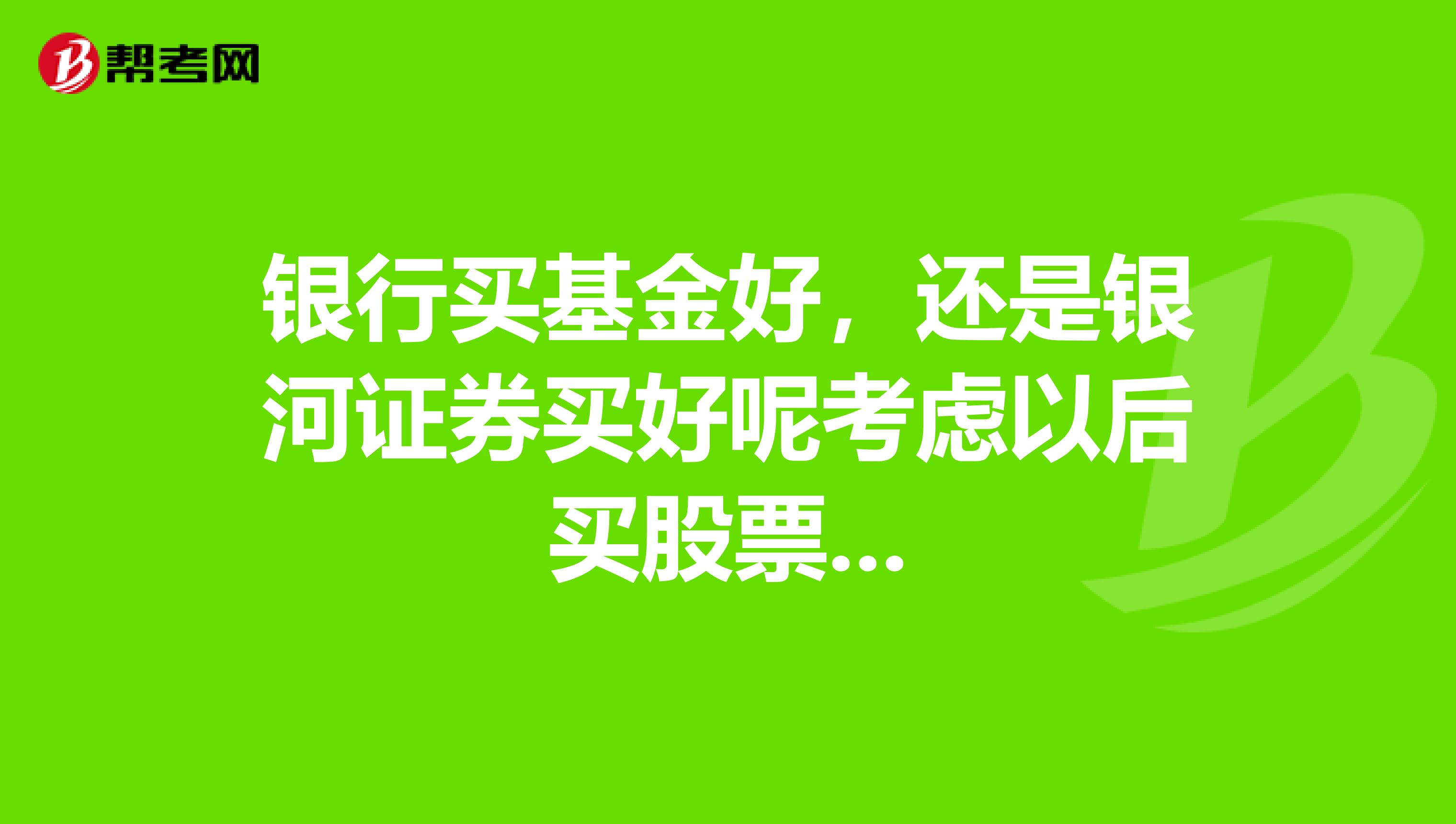 银行买基金好,还是银河证券买好呢考虑以后买股票...