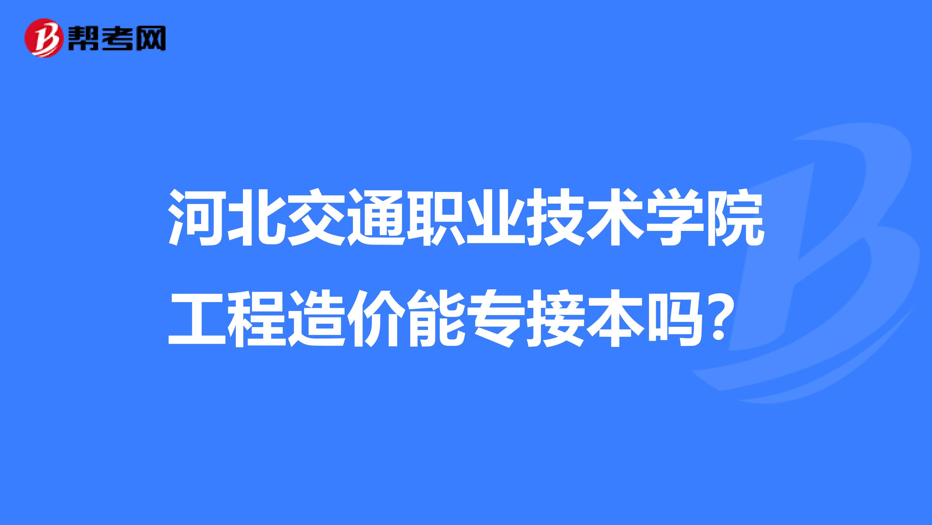 河北交通职业技术学院工程造价能专接本吗？