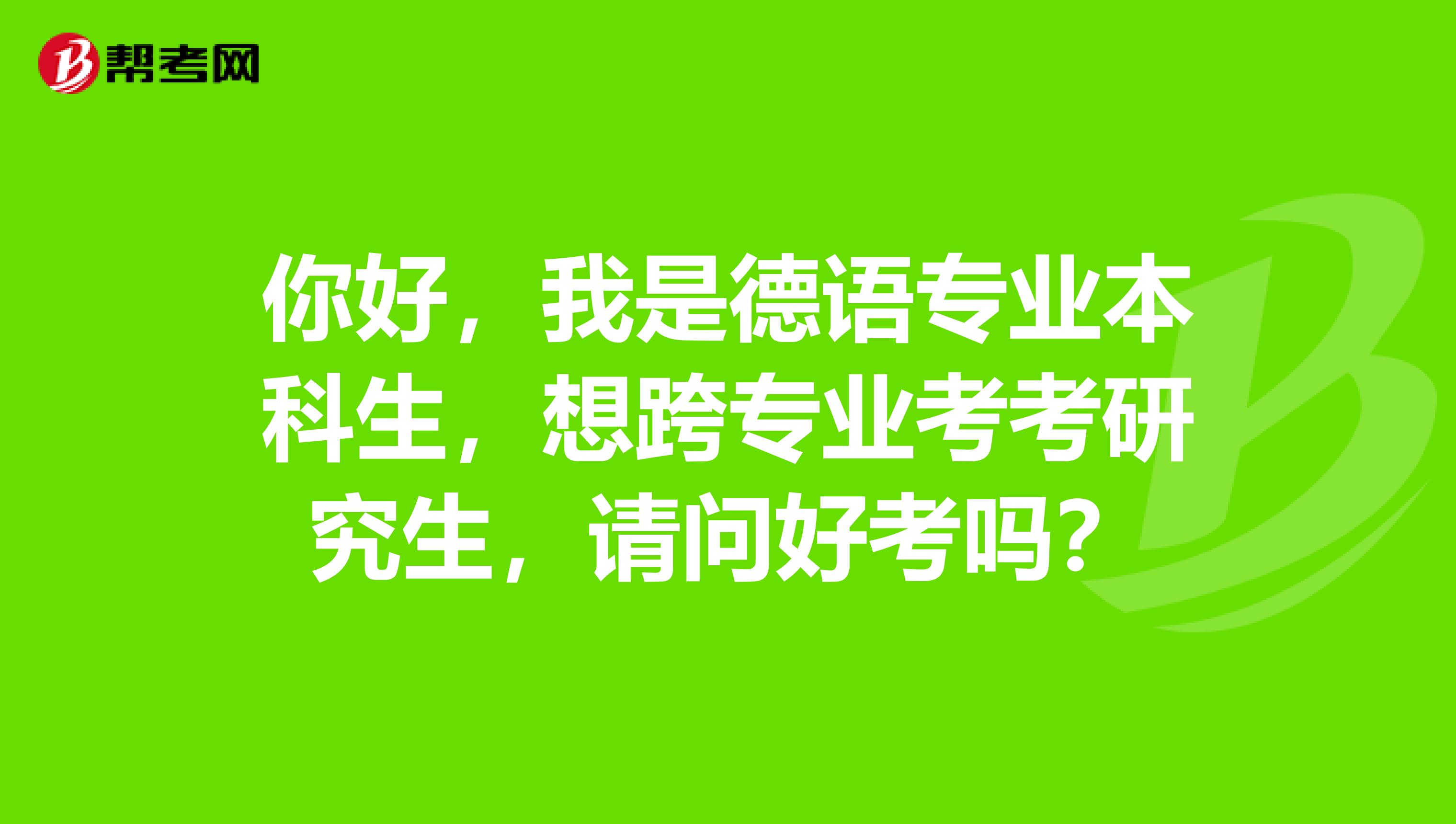 你好,我是德语专业本科生,想跨专业考考研究生,请问好考吗?