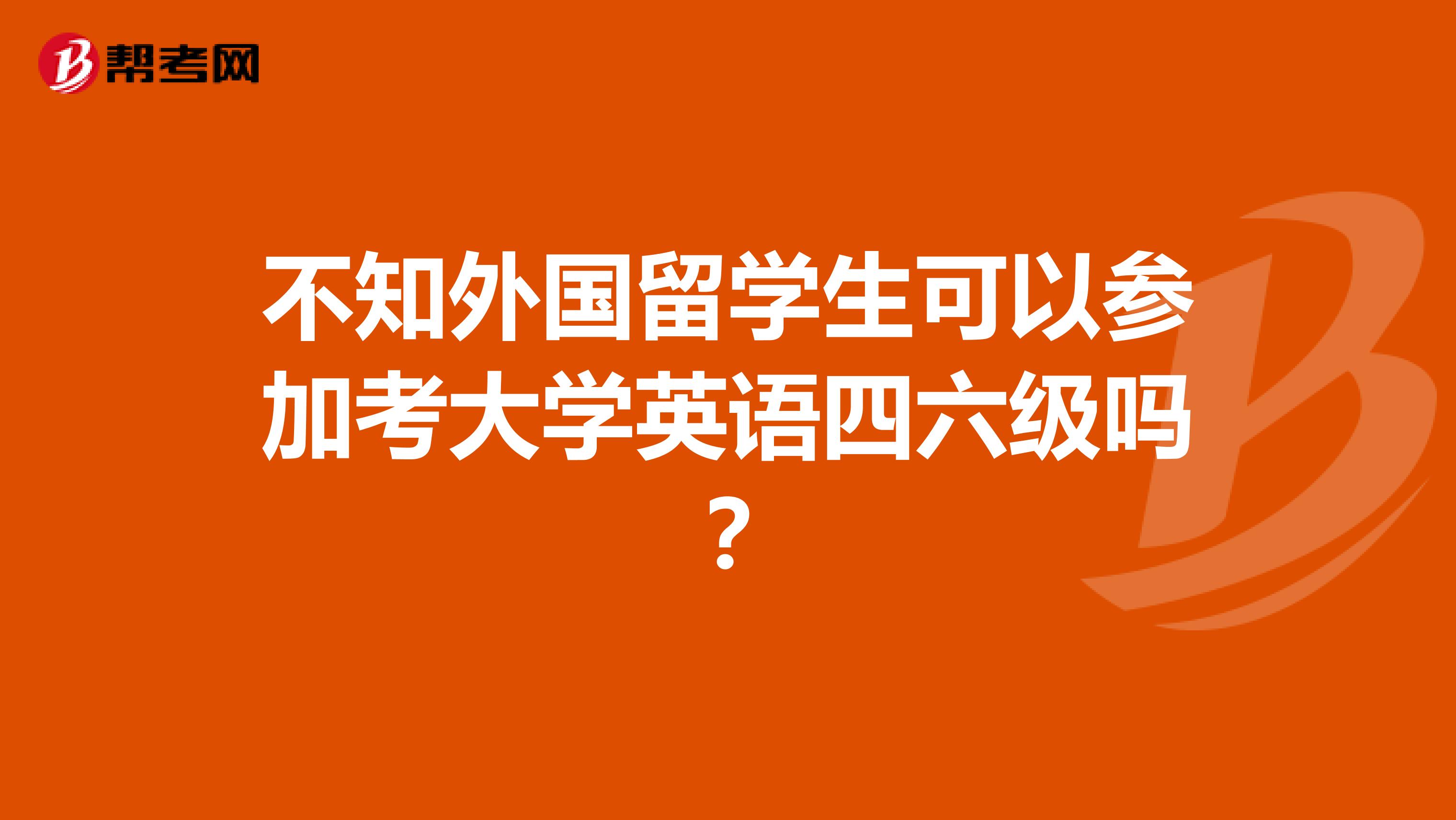 不知外国留学生可以参加考大学英语四六级吗?