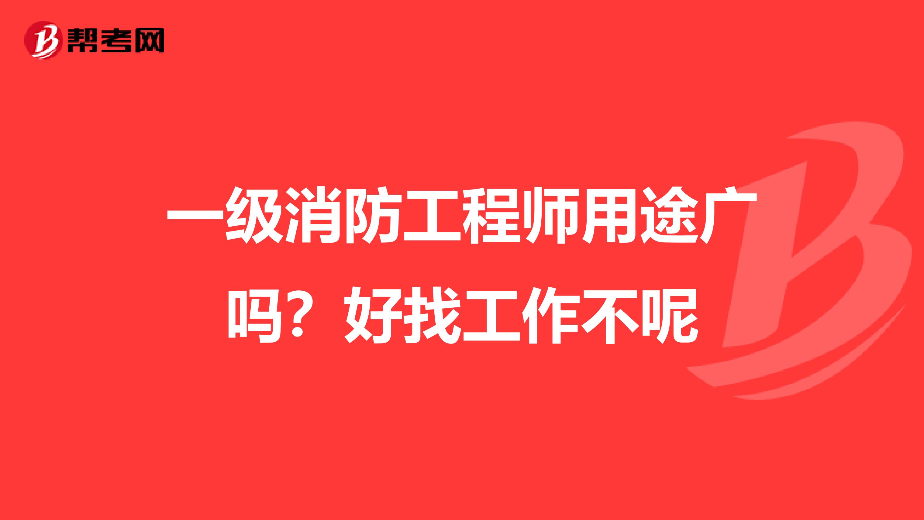 一级消防工程师用途广吗?好找工作不呢