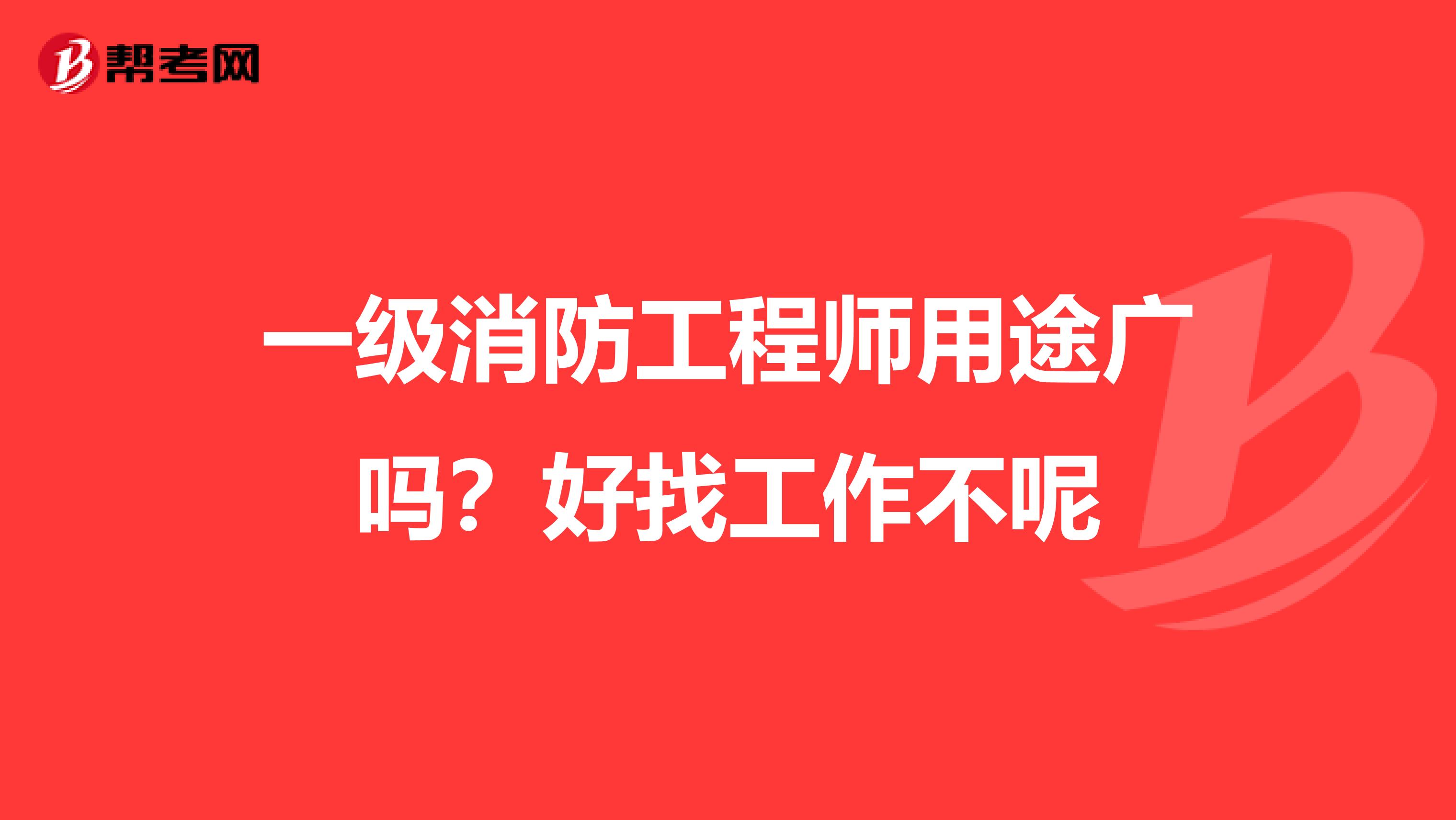 一级消防工程师用途广吗？好找工作不呢