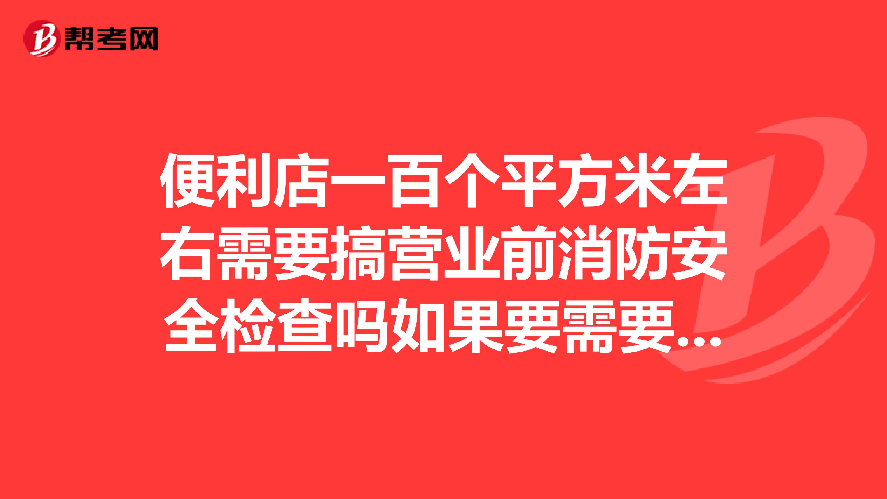 便利店一百个平方米左右需要搞营业前消防安全检查吗如果要需要什么证件办理