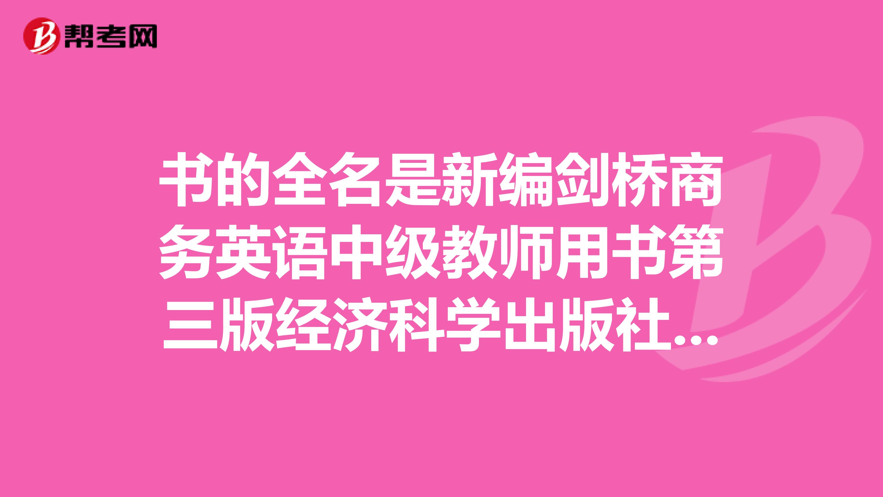 书的全名是新编剑桥商务英语中级教师用书第三版经济科学出版社。一定要第三版的,因为第二版和第三版差距很大。在复习时候好有个比照。考试在即,叩谢啦