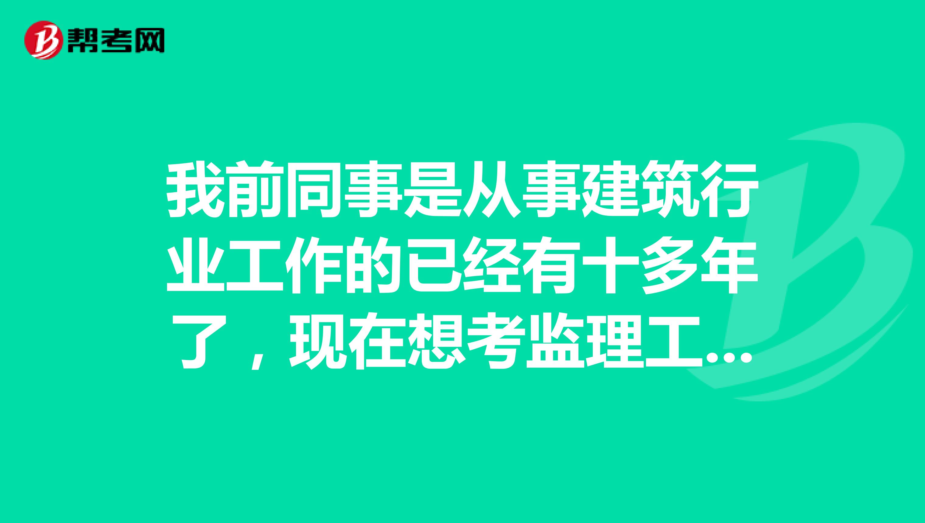 我前同事是从事建筑行业工作的已经有十多年了，现在想考监理工程师，求问监理工程师考试报考条件是什么？