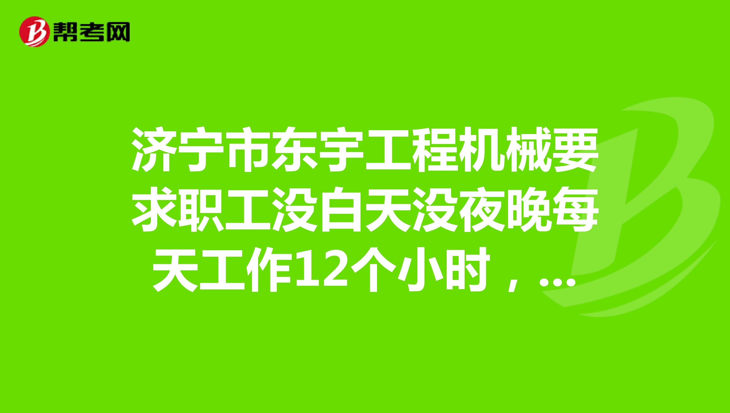 济宁市东宇工程机械要求职工没白天没夜晚每天工作12个小时,没有双休