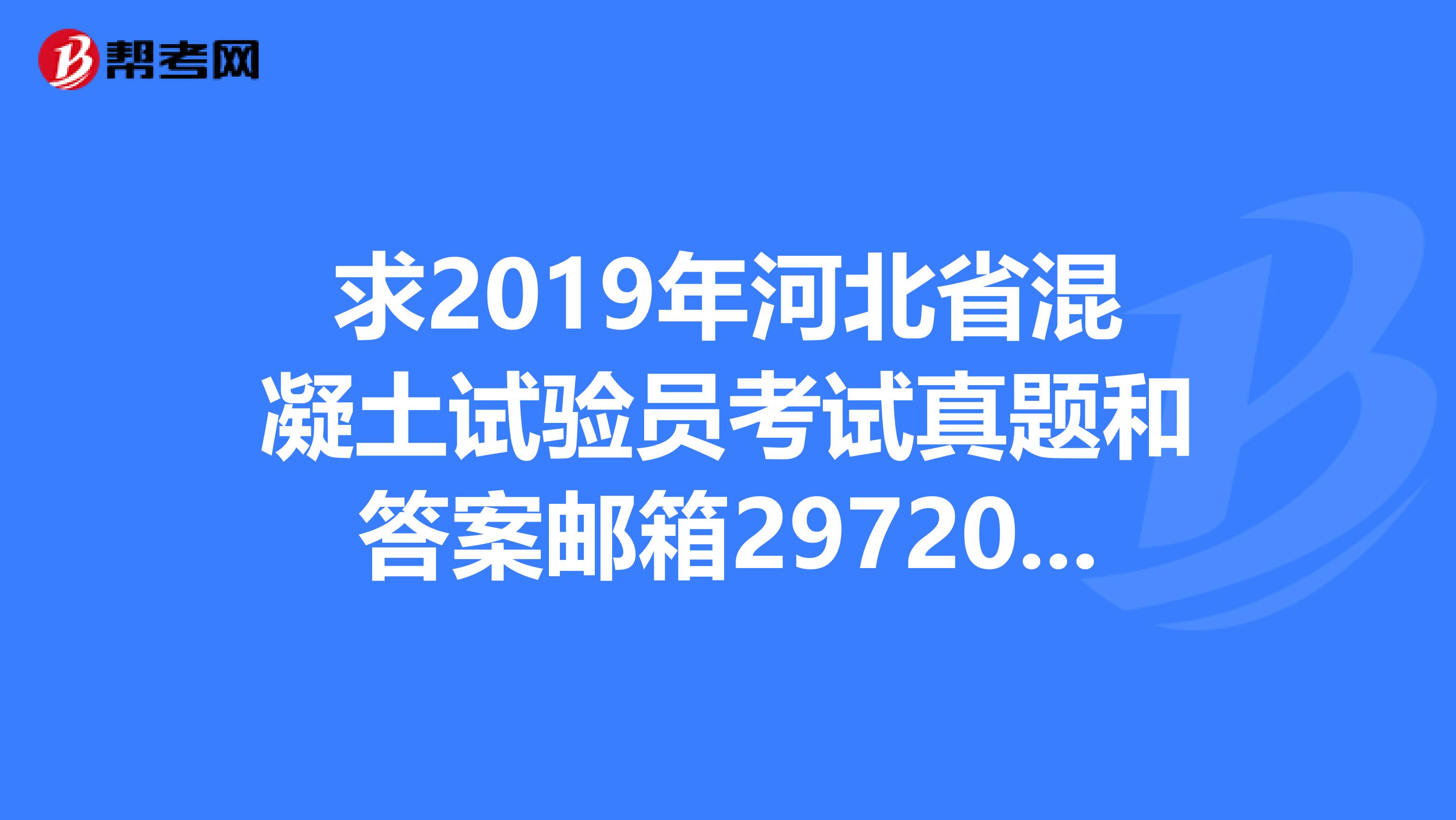 求2019年河北省混凝土试验员考试真题和答案邮箱297204215qq.com拜托了