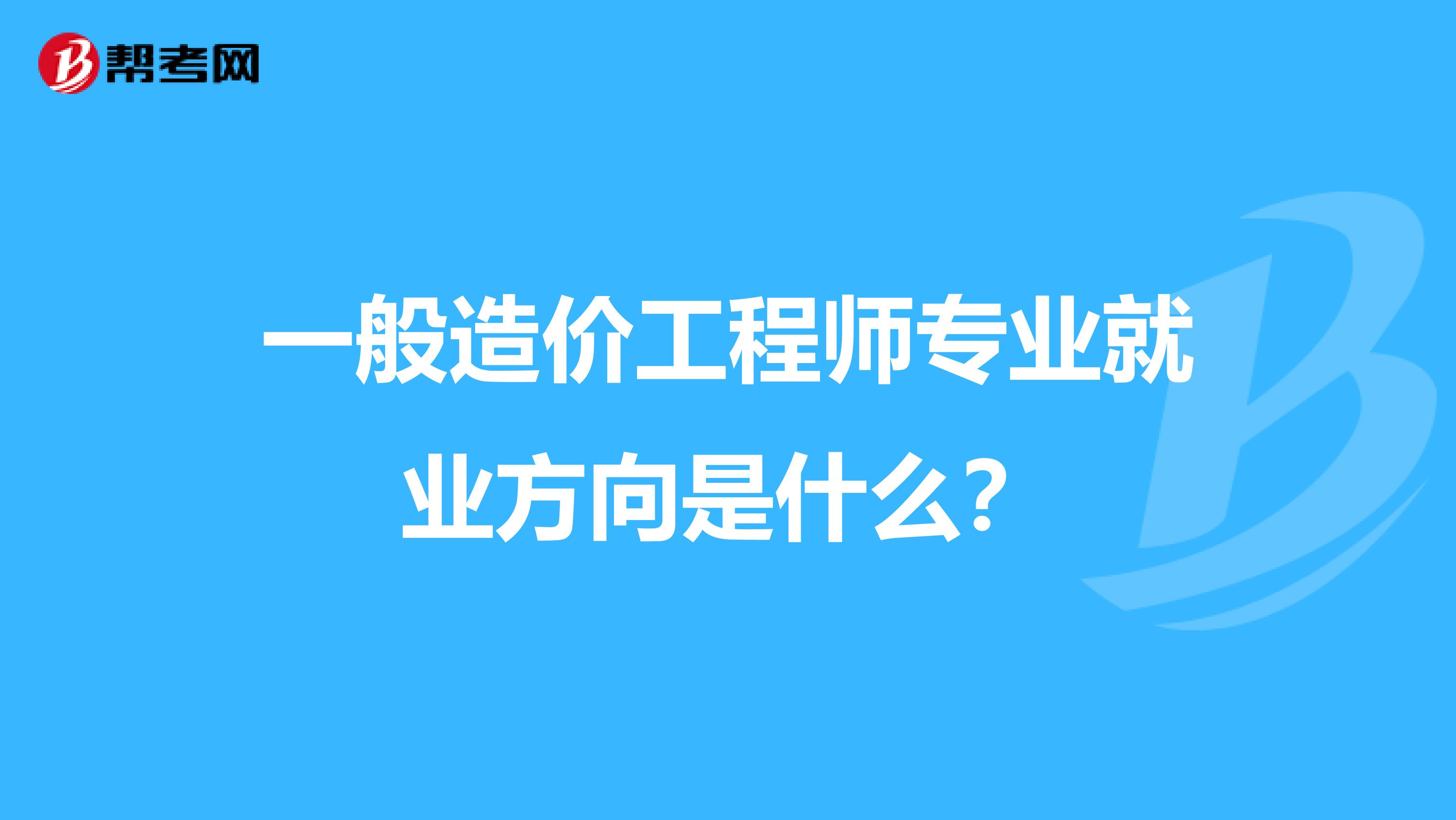 一般造价工程师专业就业方向是什么？