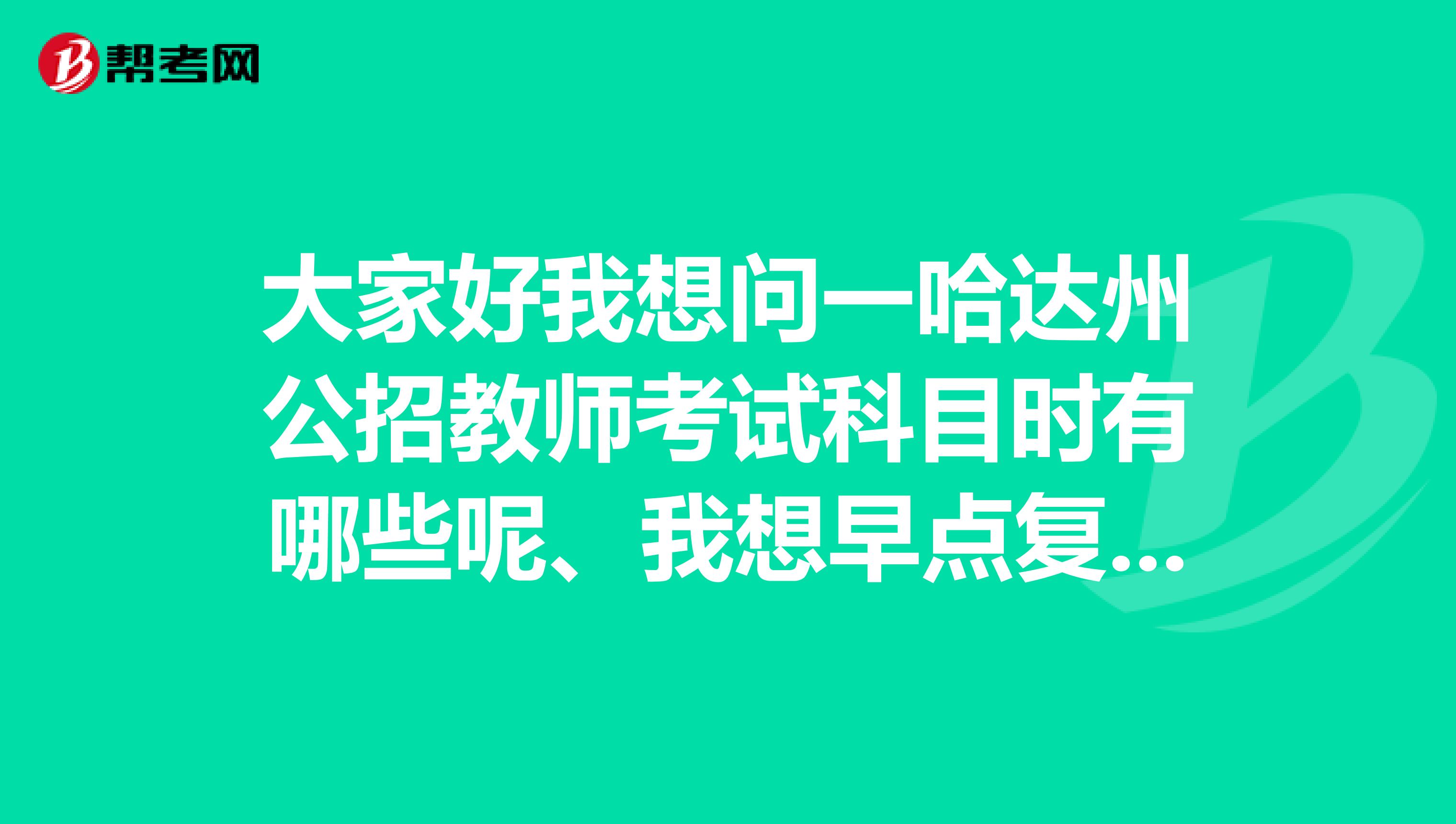 大家好我想问一哈达州公招教师考试科目时有哪些呢、我想早点复习、麻烦告知一哈