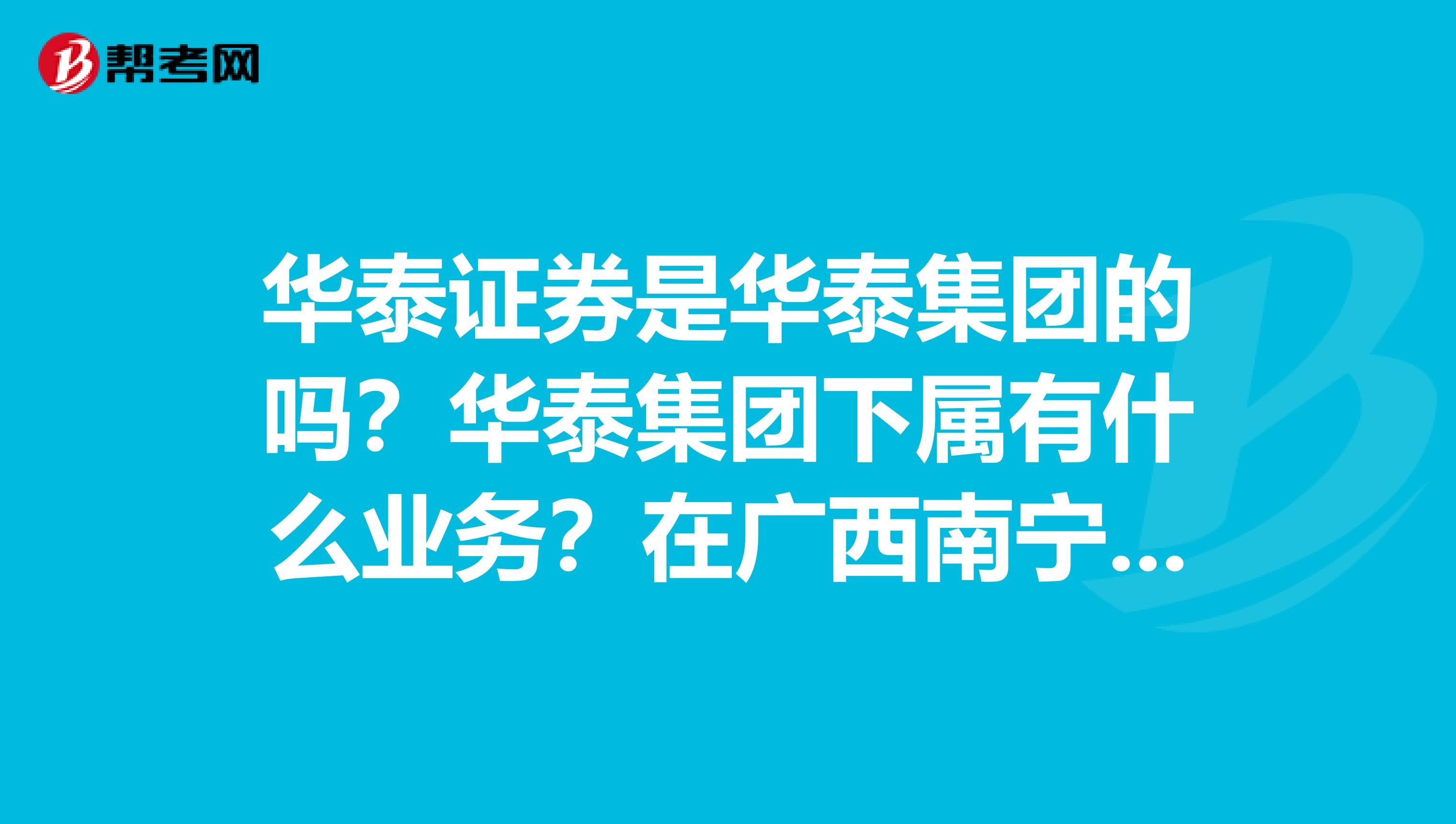 华泰证券是华泰集团的吗？华泰集团下属有什么业务？在广西南宁有地产项目吗？
