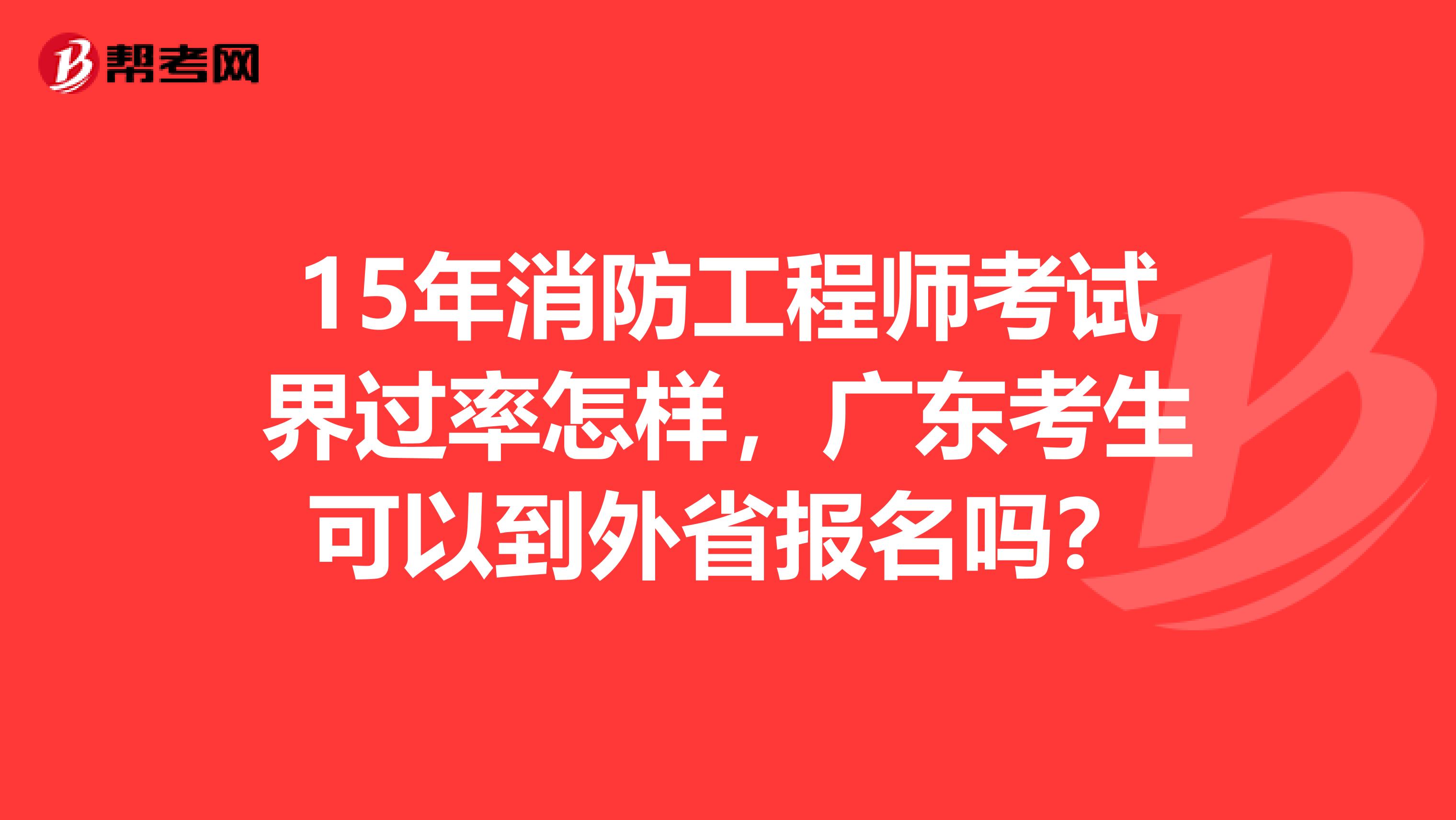 15年消防工程师考试界过率怎样,广东考生可以到外省报名吗?