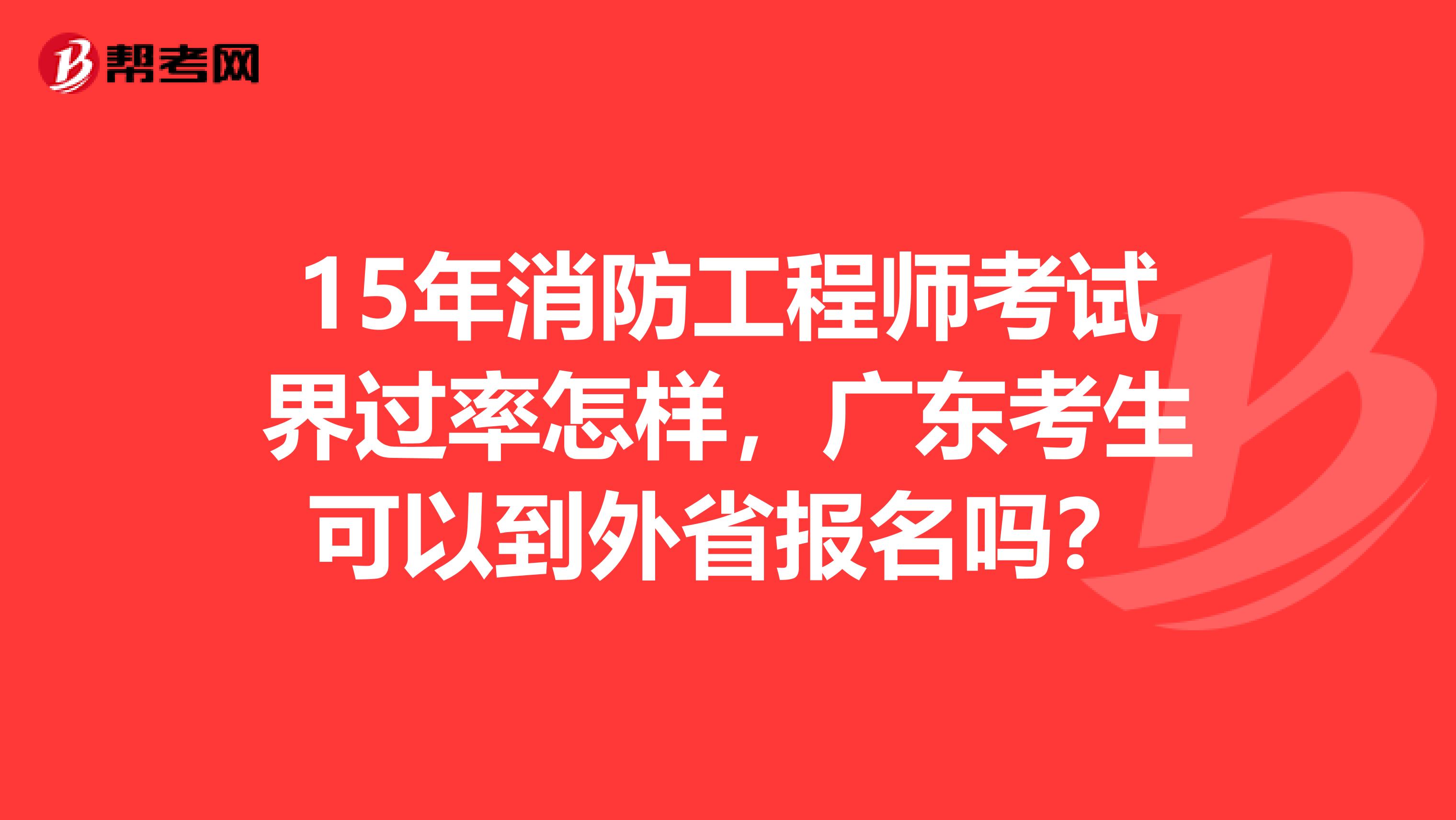 15年消防工程师考试界过率怎样，广东考生可以到外省报名吗？