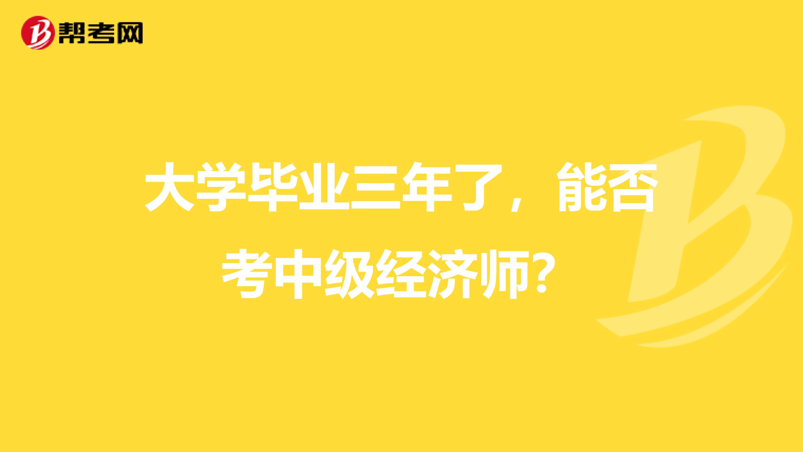 大学毕业三年了,能否考中级经济师?