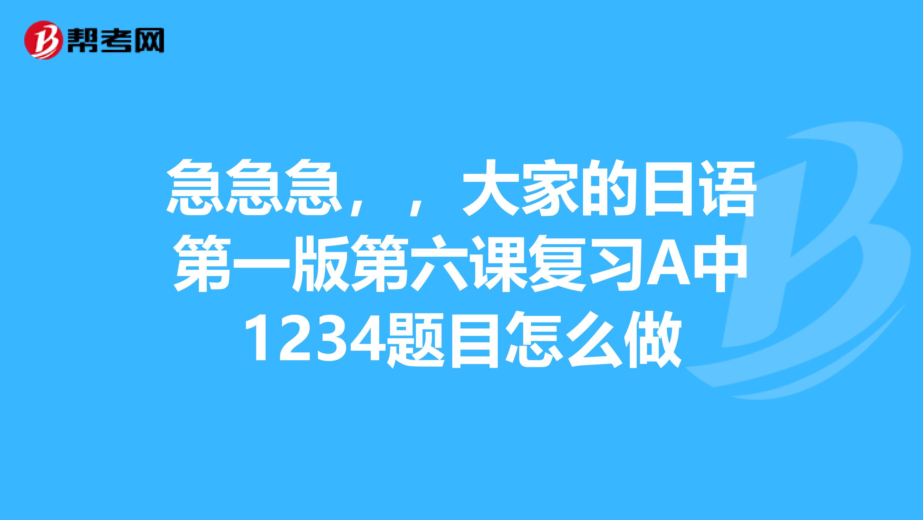 急急急,,大家的日语第一版第六课复习A中1234题目怎么做