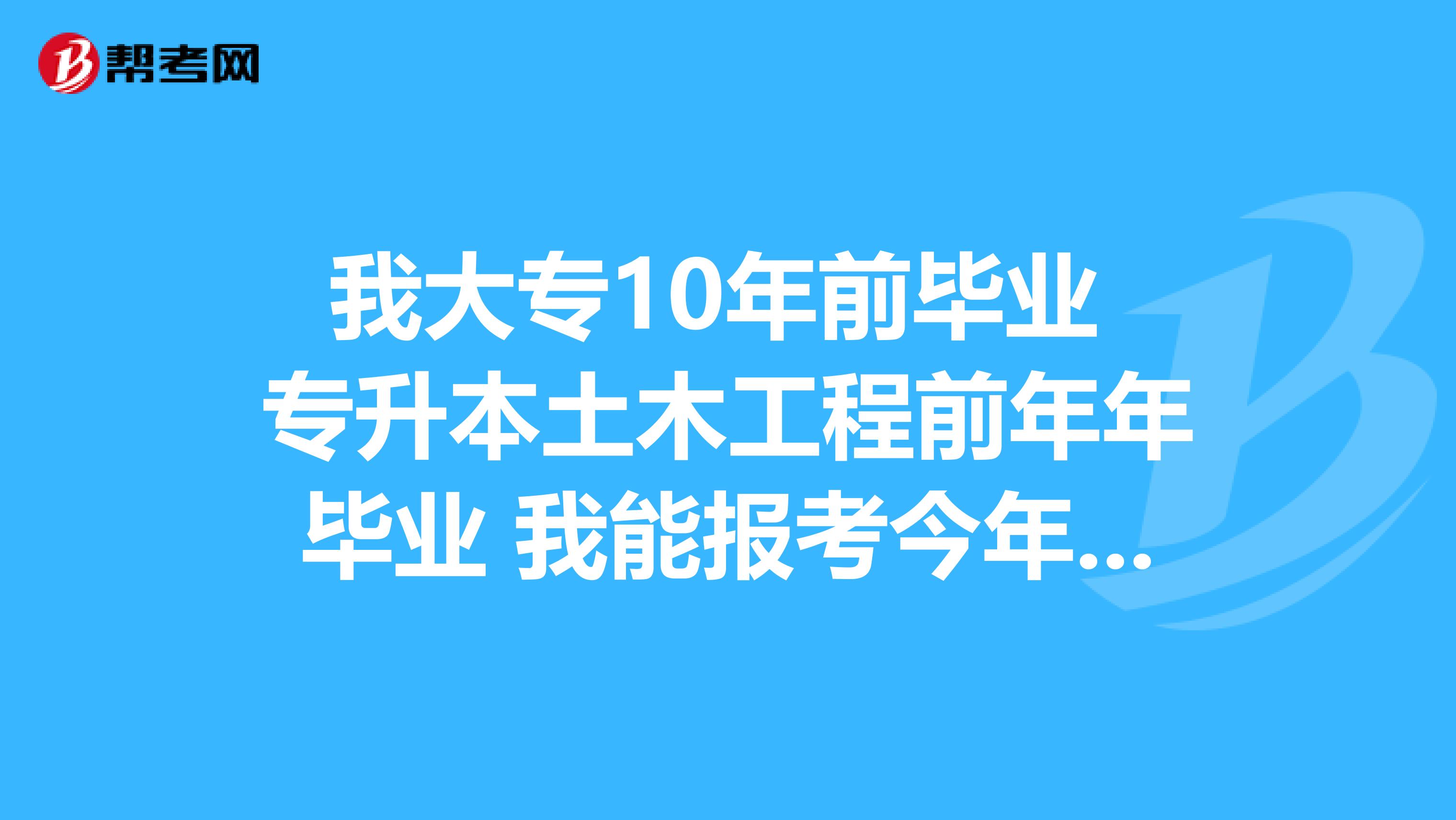 我大专10年前毕业 专升本土木工程前年年毕业 我能报考今年的二建考试不