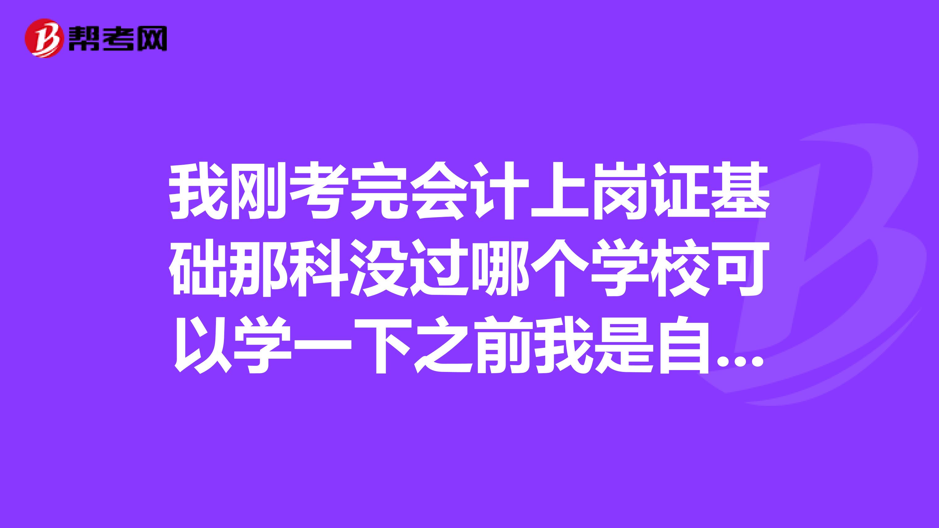 我刚考完会计上岗证基础那科没过哪个学校可以学一下之前我是自学的我在大连