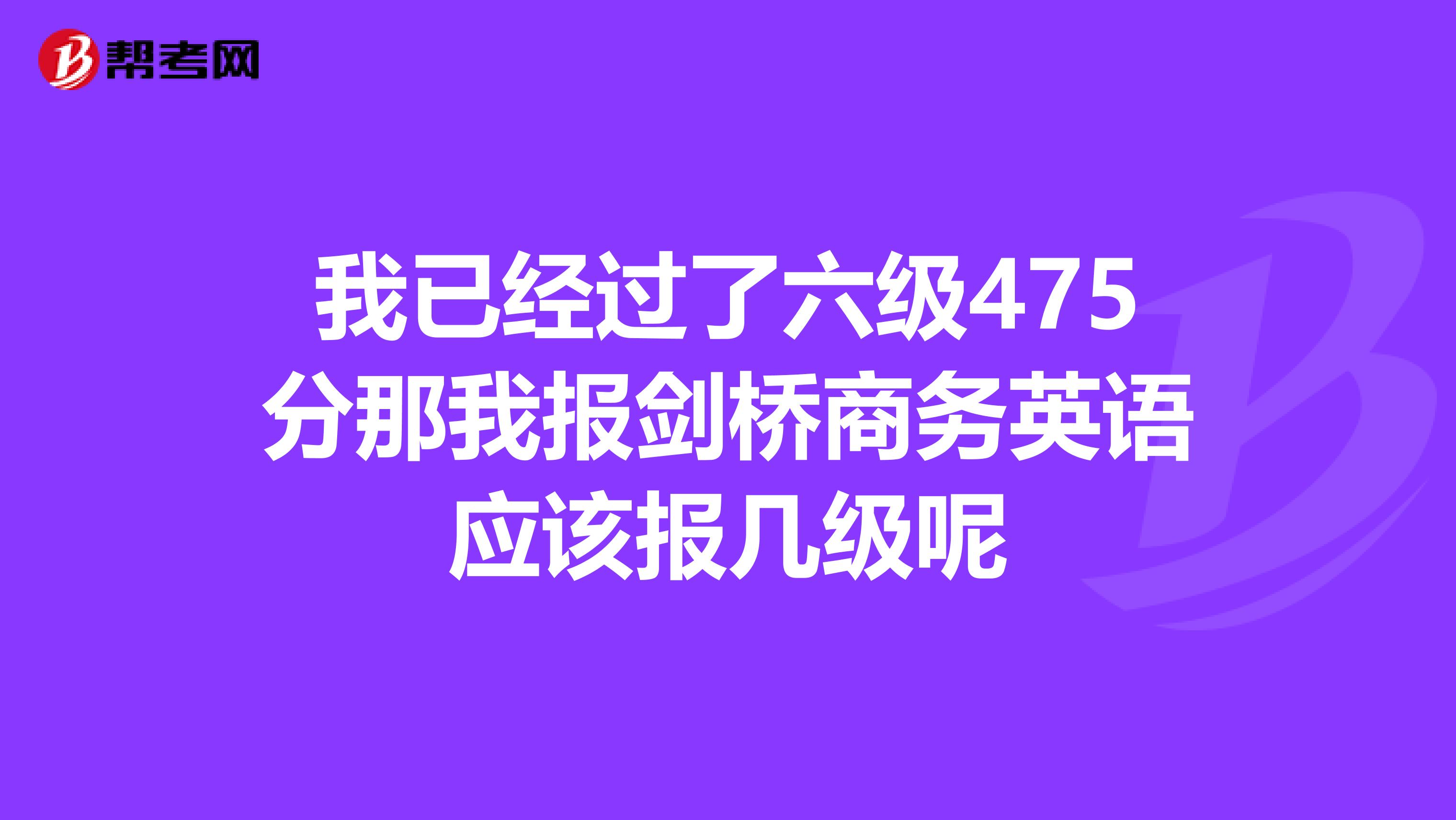 我已经过了六级475分那我报剑桥商务英语应该报几级呢